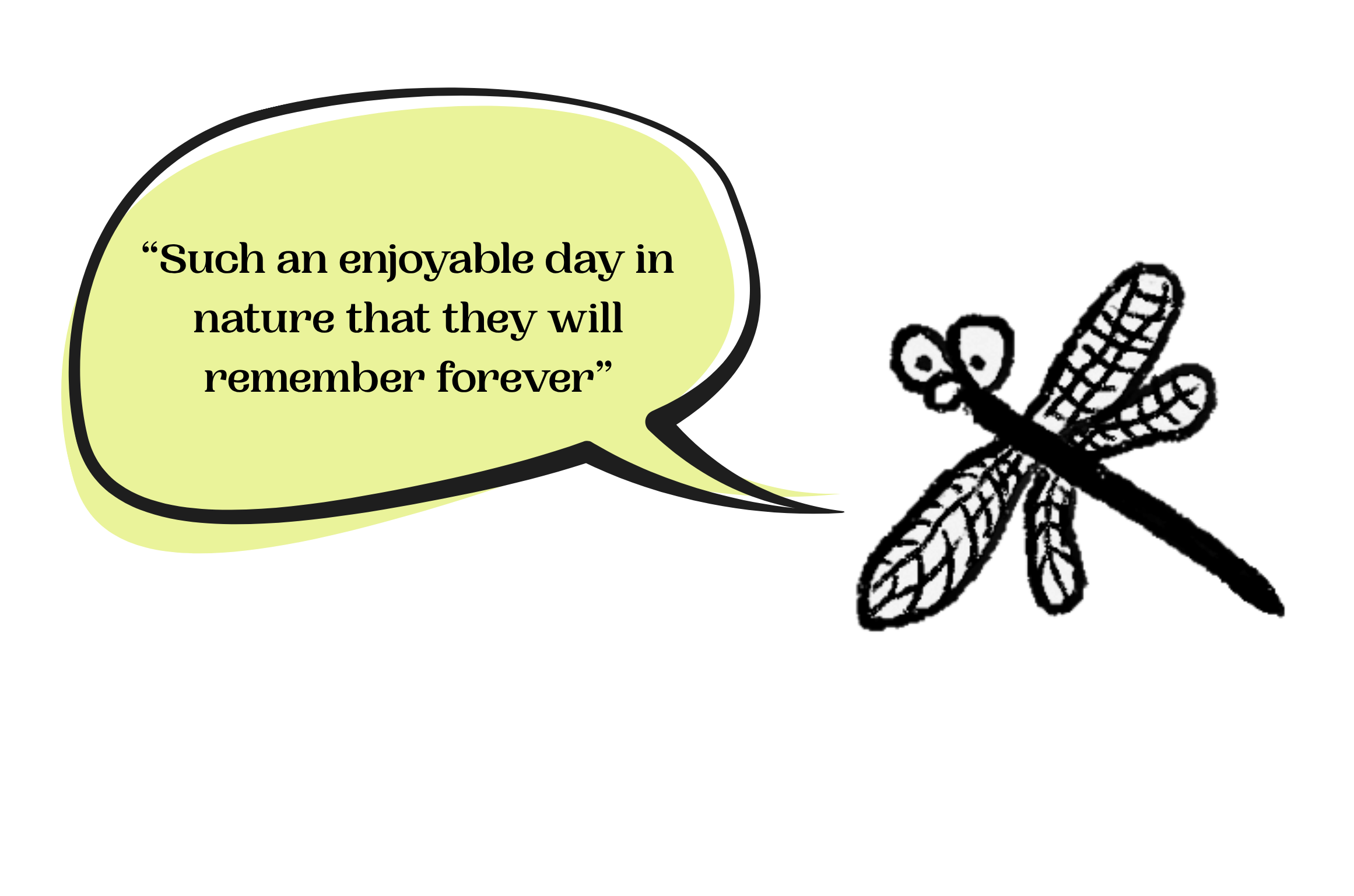 A black and white illustration of a dragonfly, with a speech bubble that says, 'Such an enjoyable day in nature that they will remember forever'.