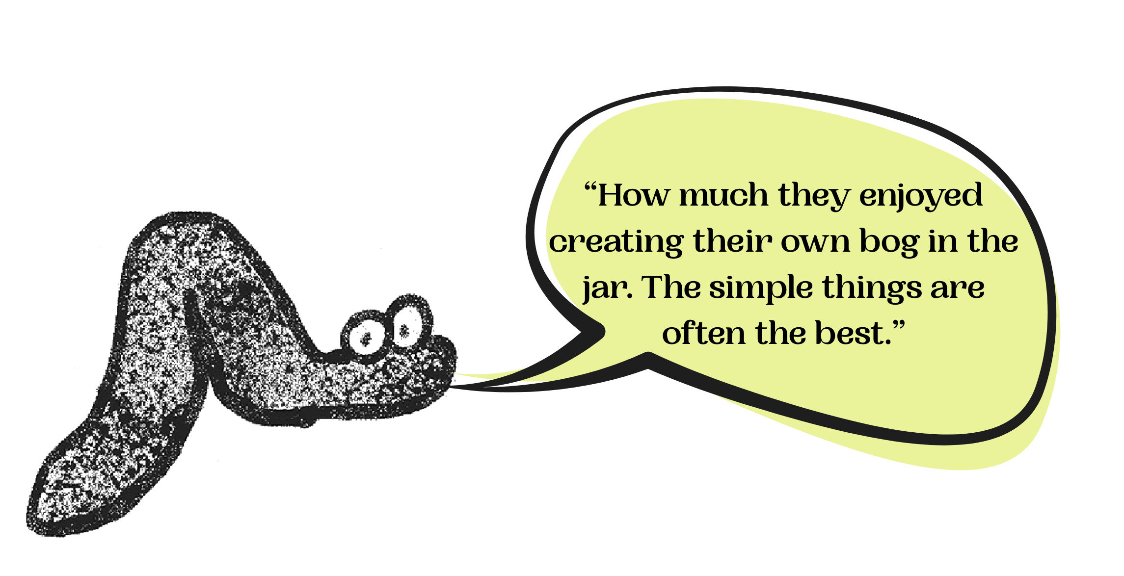 A cartoon drawing of a snail with glasses next to a speech bubble that says, "How much they enjoyed creating their own bog in the jar. The simple things are often the best."