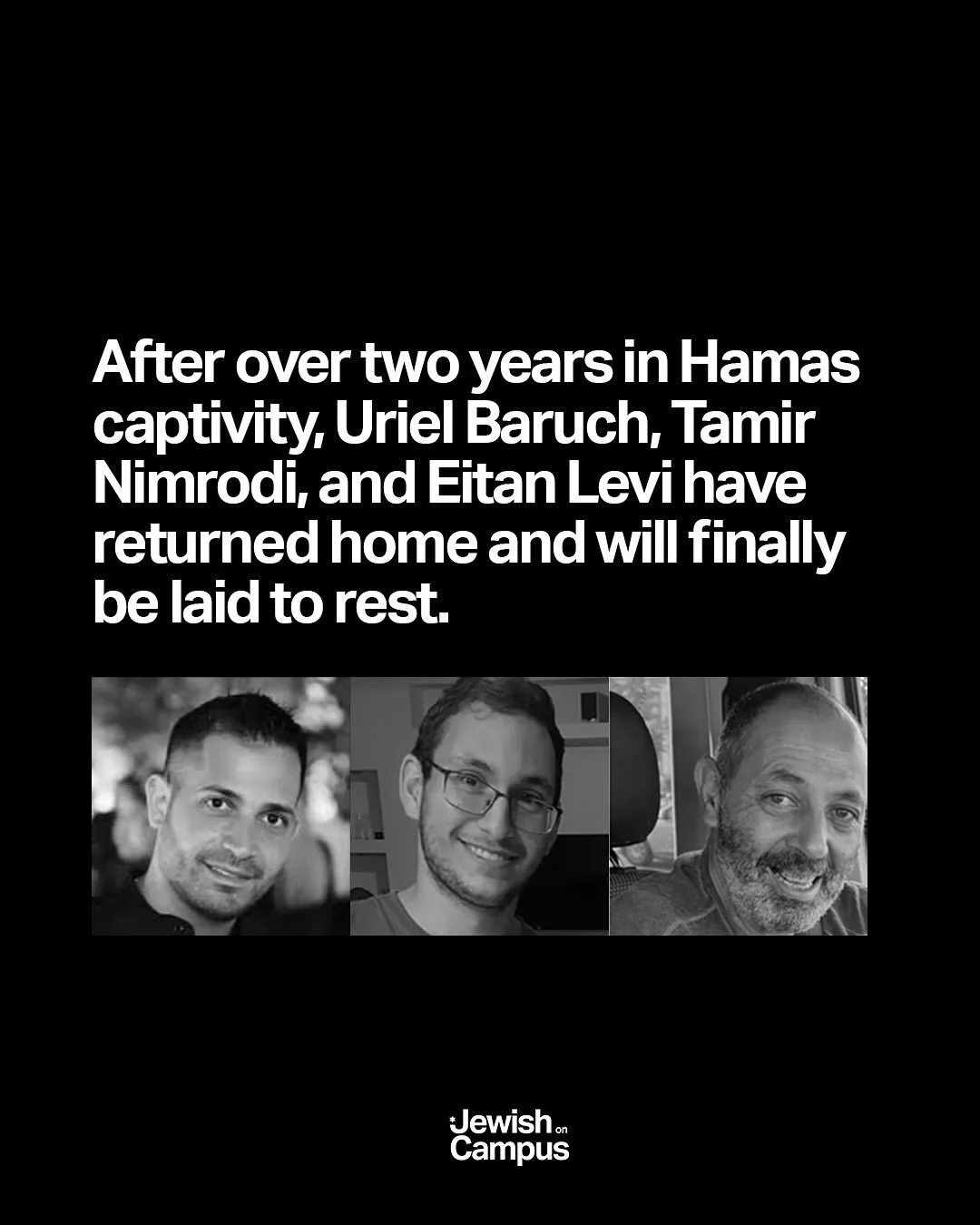 After over two years in Hamas captivity, Uriel Baruch, Tamir Nimrodi, and Eitan Levi have returned home and will finally be laid to rest.

It has been confirmed that the fourth body handed over by Hamas last night is not of any of the fallen hostages