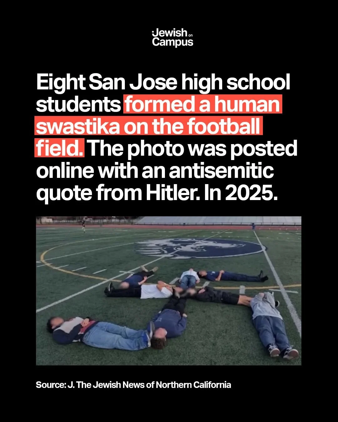 Eight students at Branham High School in San Jose, California, formed a human swastika on the football field. A photo was posted online including a caption with an antisemitic quote from Hitler. The San Jose Police Department is currently investigati