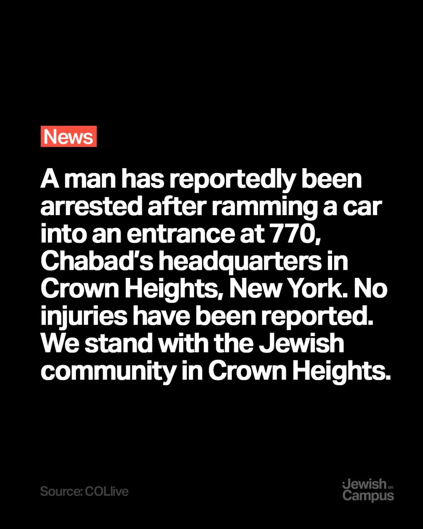A man has reportedly been arrested after ramming a car into an entrance at 770, Chabad&rsquo;s headquarters in Crown Heights, New York. No injuries have been reported.

We stand with the Jewish community in Crown Heights.

Source: COLlive