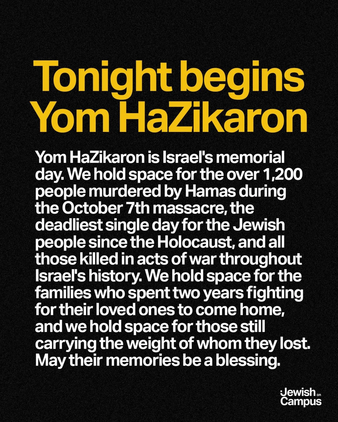 Yom HaZikaron is Israel&rsquo;s memorial day. We hold space for the over 1,200 people murdered by Hamas during the October 7th massacre, the deadliest single day for the Jewish people since the Holocaust, and all those killed in acts of war throughou