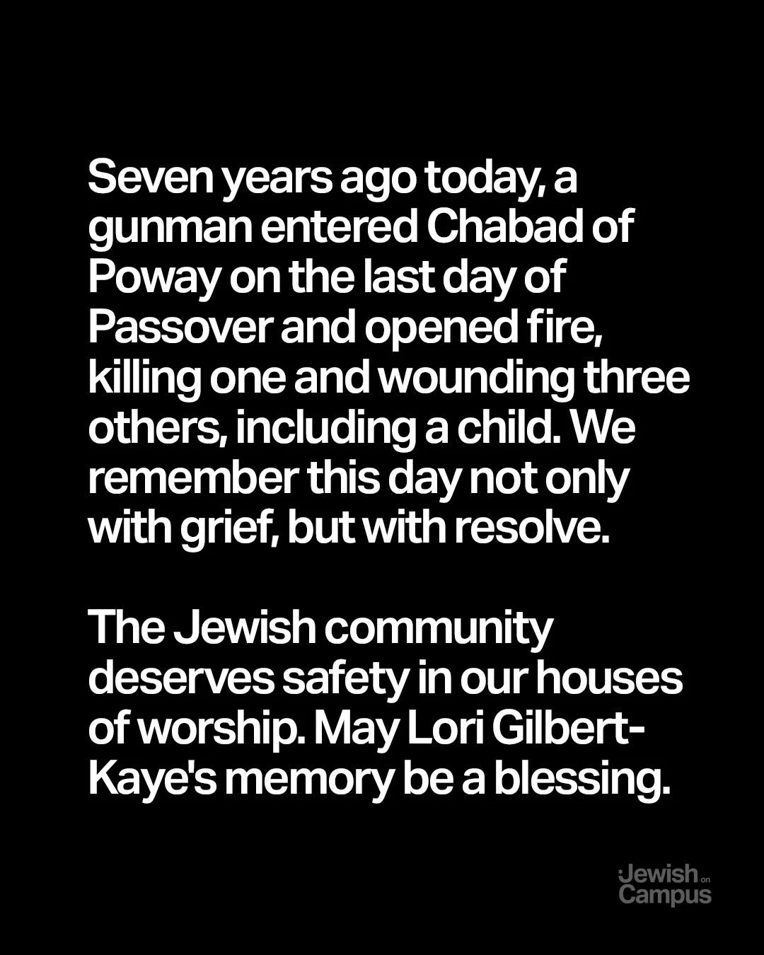 Seven years ago today, a gunman entered Chabad of Poway on the last day of Passover and opened fire, killing one and wounding three others, including a child. We remember this day not only with grief, but with resolve.

The Jewish community deserves 