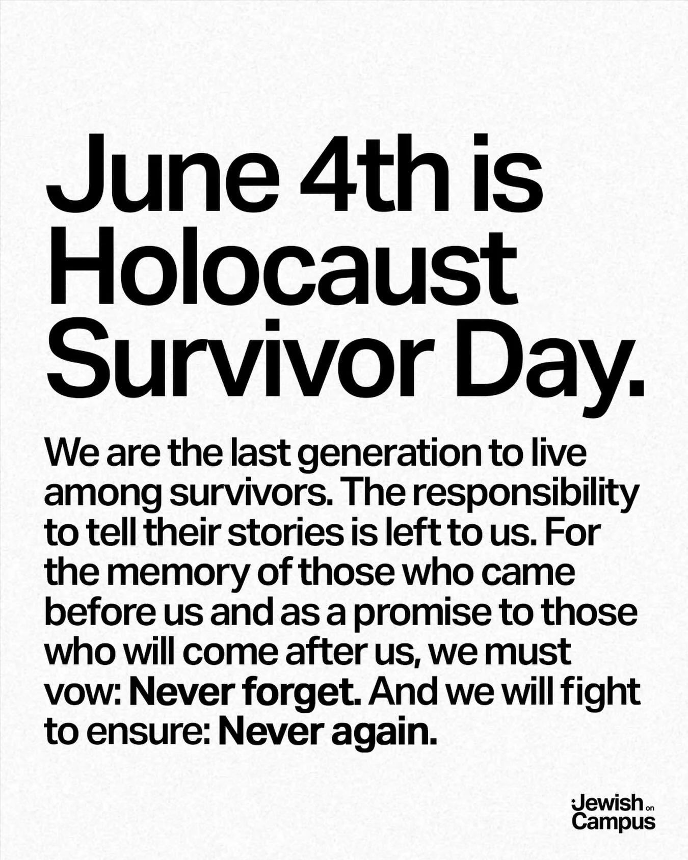 June 4th is Holocaust Survivor Day. We are the last generation to live among survivors. The responsibility to tell their stories is left to us. 

For the memory of those who came before us and as a promise to those who will come after us, we must vow