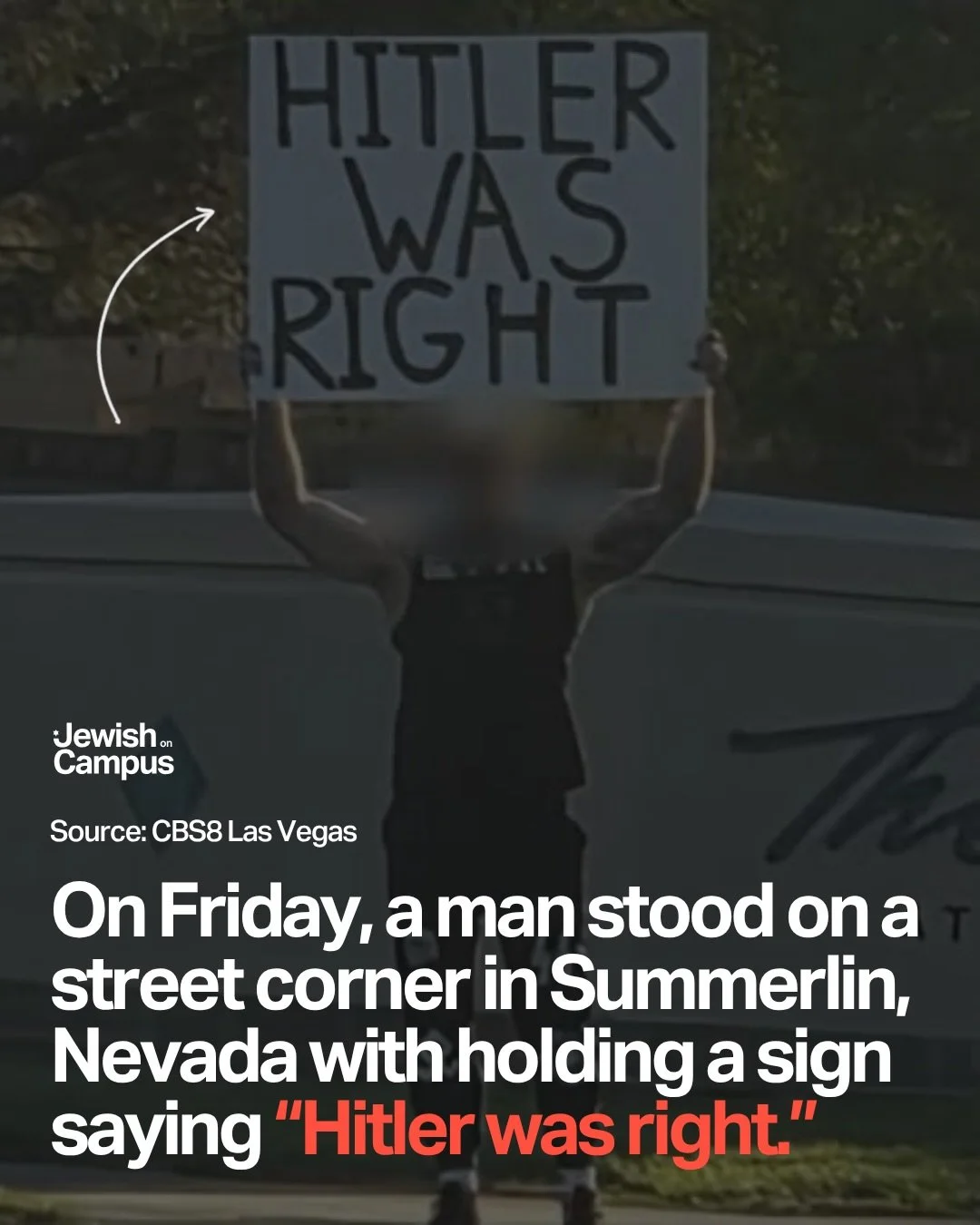 On Friday, a man stood on a street corner in Summerlin, Nevada with a sign saying &ldquo;Hitler was right.&rdquo;

When we tolerate antisemitism quietly, online, in group chats, in classrooms, we shouldn&rsquo;t be surprised when the quiet part is sa