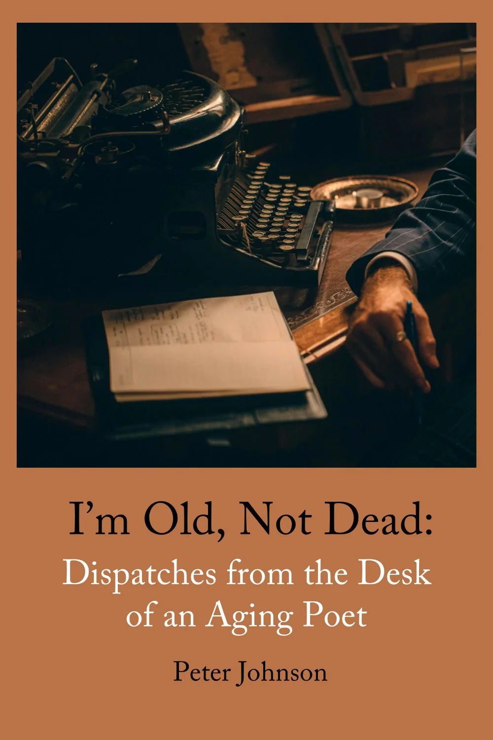 I’m Old, Not Dead: Dispatches from the Desk of an Aging Poet by Peter Johnson