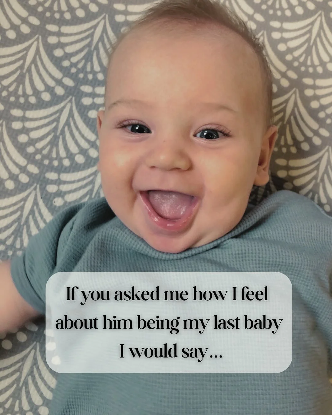 If you asked me how I feel about him being my last baby&hellip; 

I&rsquo;d be honest: we always thought he *could* be the last, but secretly, we hoped he wouldn&rsquo;t be. 

The idea of him being my last is a mix of gratitude, love, but also sadnes