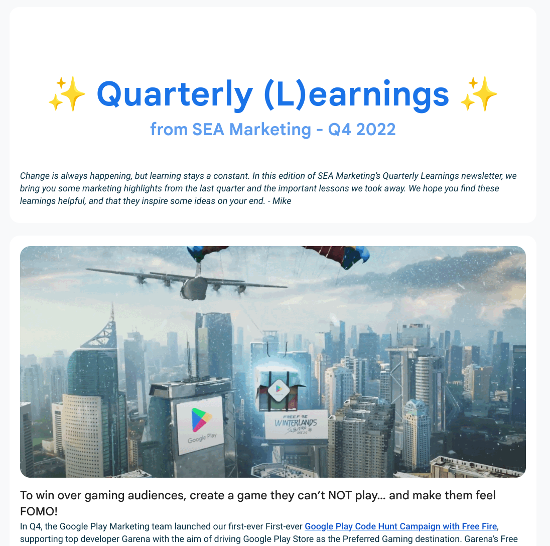 Curated and sent out quarterly Thought Leadership newsletters from our Marketing teams to key stakeholders across Google. These newsletters were extremely well received, achieving an avg. of 66% Open Rate.