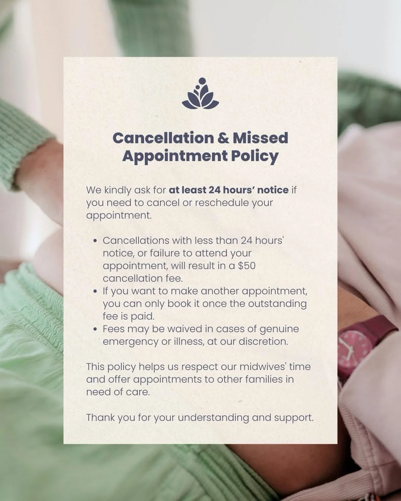 To help us provide the best possible care and ensure appointments are available for all families, we have a cancellation and missed appointment policy in place. We appreciate your understanding and cooperation in respecting our midwives&rsquo; time a