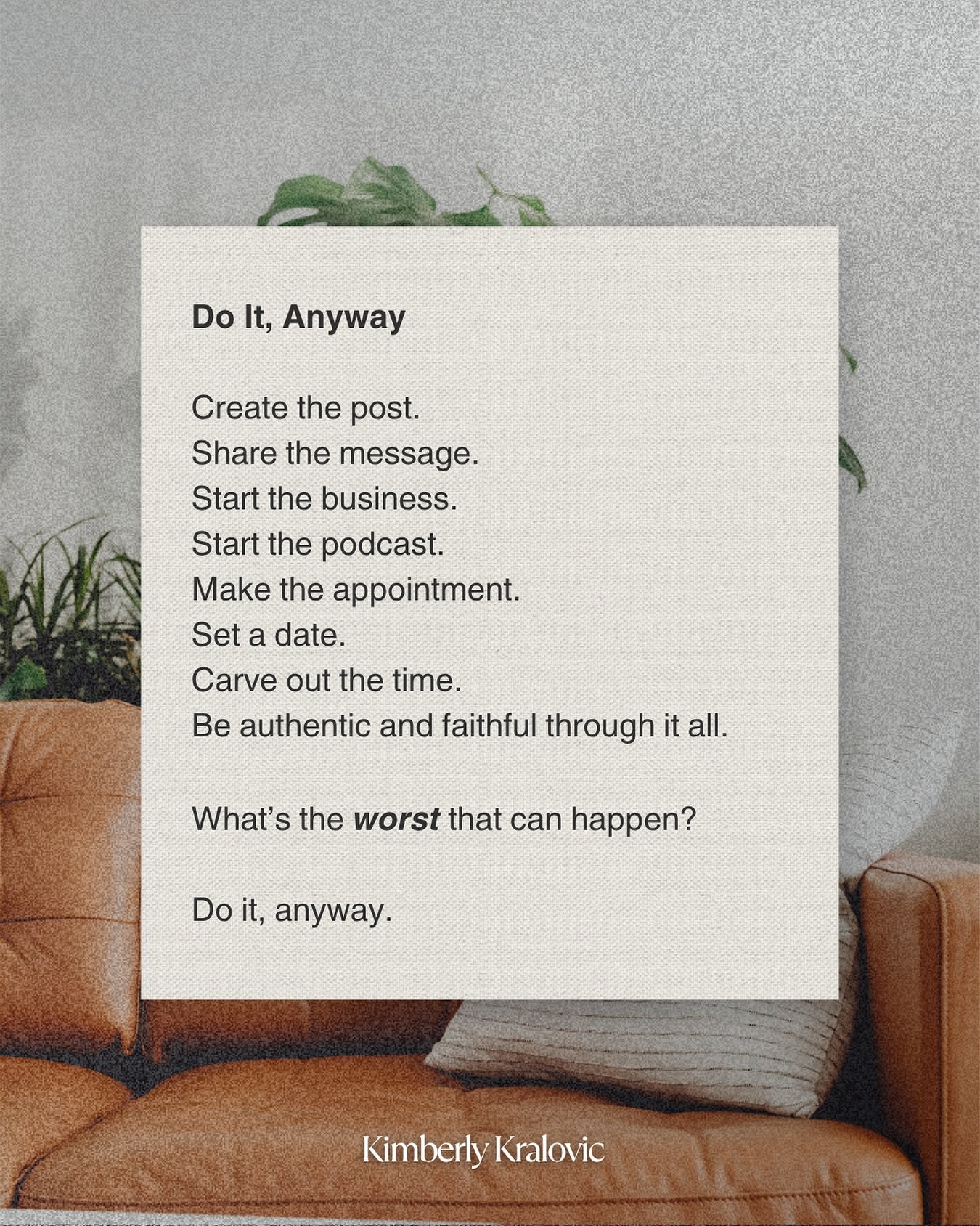 Need some encouragement?? Do it anyway. 🙌🏼❤️

Create the post.
Share the message.
Start the business.
Start the podcast.
Make the appointment.
Set a date.
Carve out the time.
Be authentic and faithful through it all.

What&rsquo;s the worst that ca