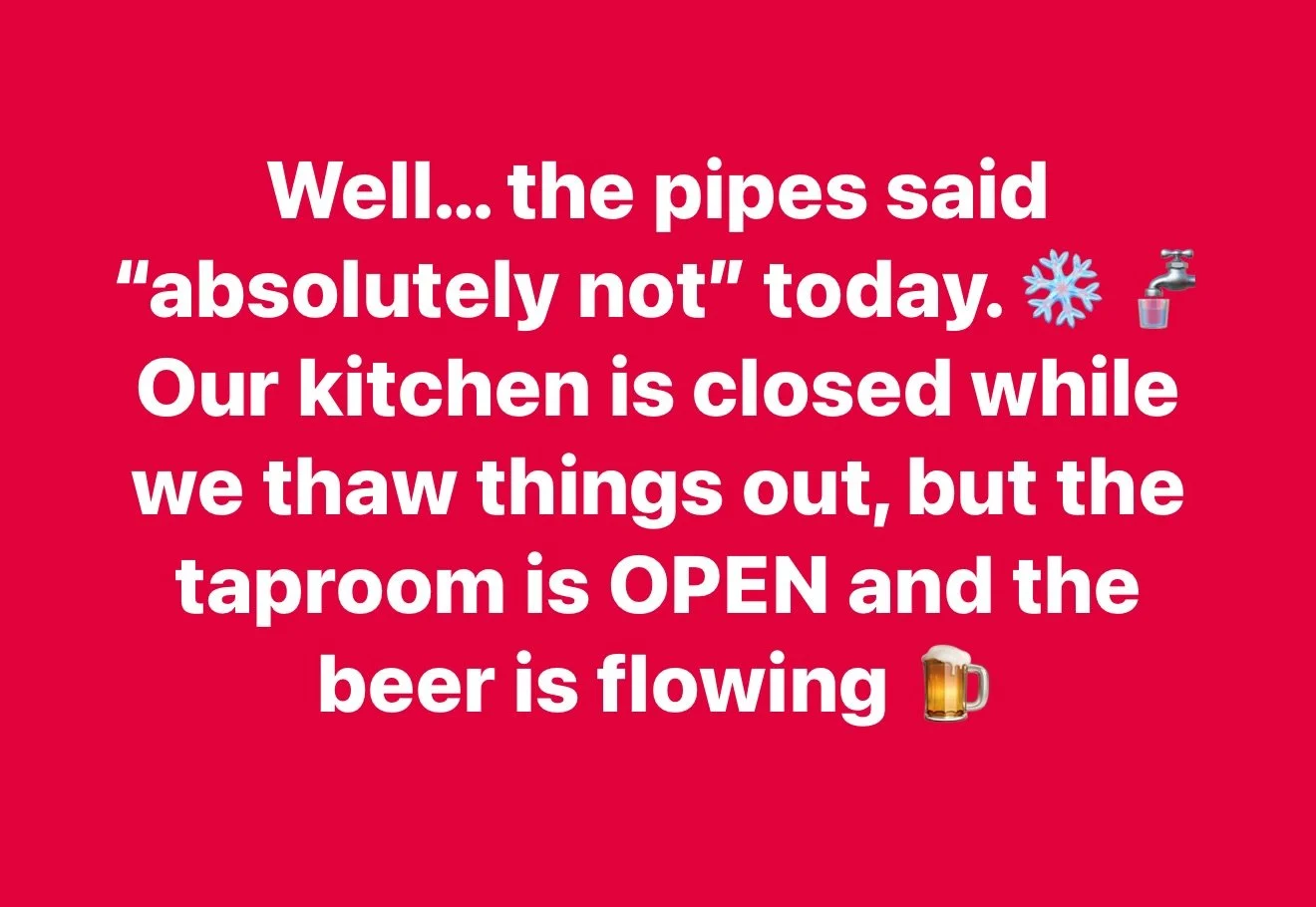 Our kitchen is closed while our pipes are being dramatic, but our taproom is still open! We still have warmth, cold beer, and great vibes no matter what happens outside ❄️ 

Cheers!