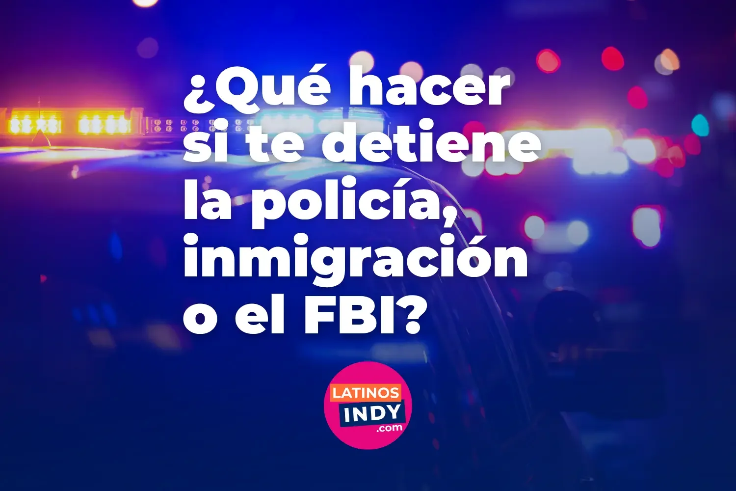 ¿Qué hacer si te detiene la policía, inmigración o el FBI?