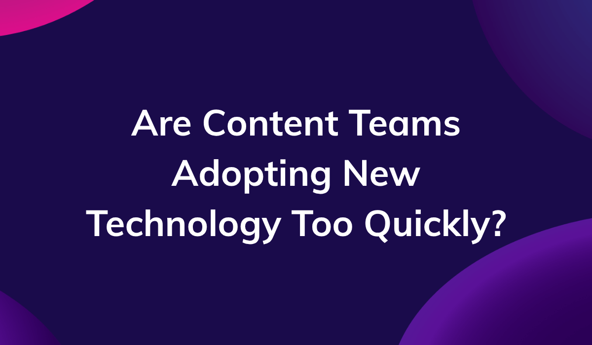 Are Content Teams Adopting New Technology Too Quickly? 
