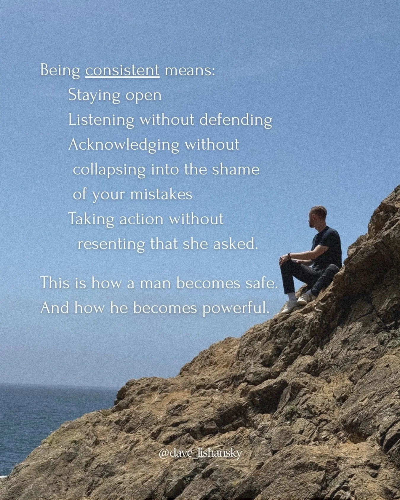 A lot of men hear &ldquo;be consistent&rdquo; and think:

&ldquo;Don&rsquo;t mess up.&rdquo;
&ldquo;Get it right.&rdquo;
&ldquo;Don&rsquo;t disappoint her.&rdquo;

But that&rsquo;s just fear. Childhood programming that&rsquo;s no longer serving you. 