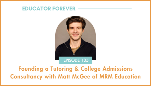 Episode 105: Founding a Tutoring &amp; College Admissions Consultancy with Matt McGee of MRM Education