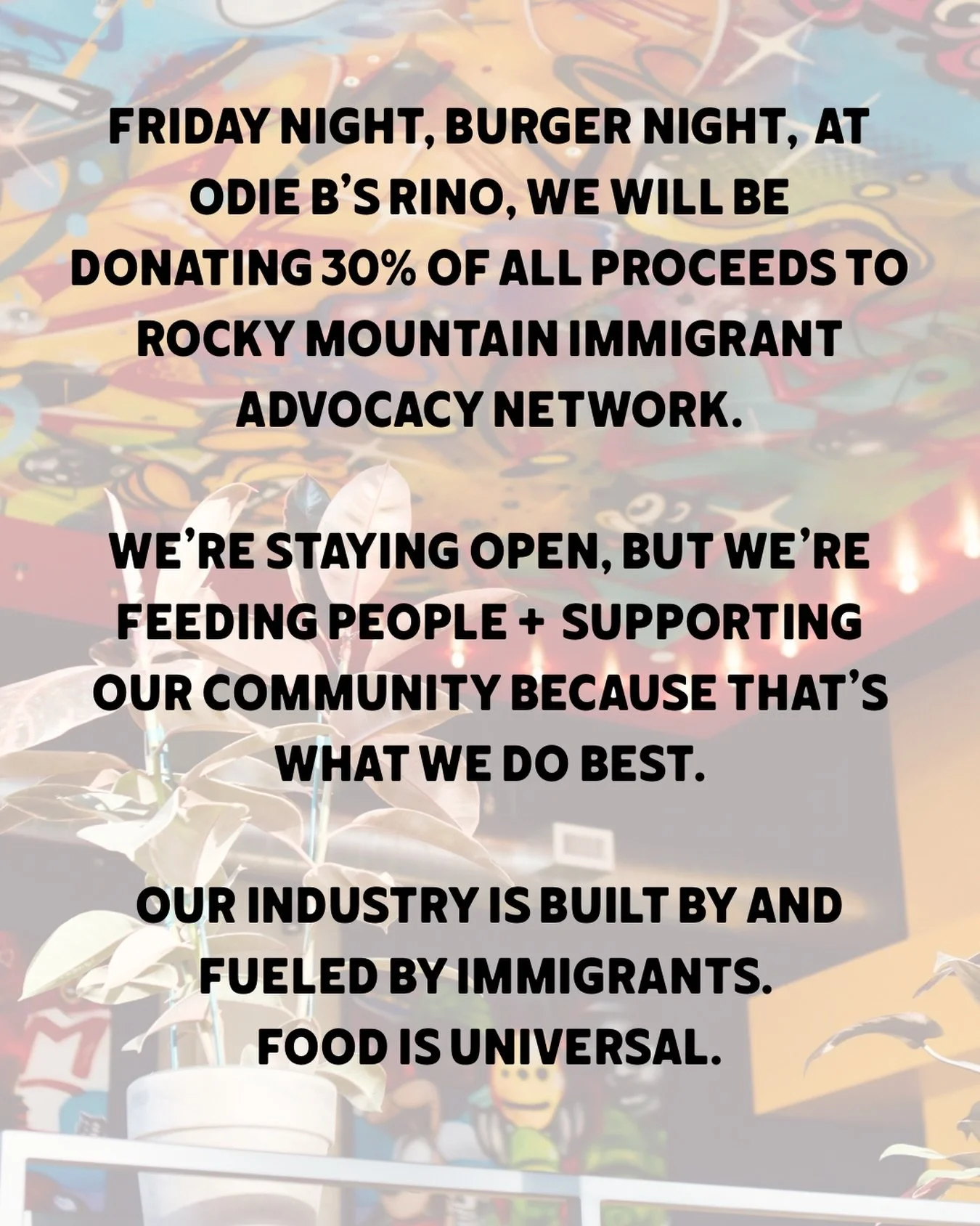 Friday night, burger night at Odie B&rsquo;s Rino, we will be donating 30% of all proceeds to Rocky Mountain Immigrant Advocacy Network.

We&rsquo;re staying open, but we&rsquo;re feeding people +  supporting our community because that&rsquo;s what w