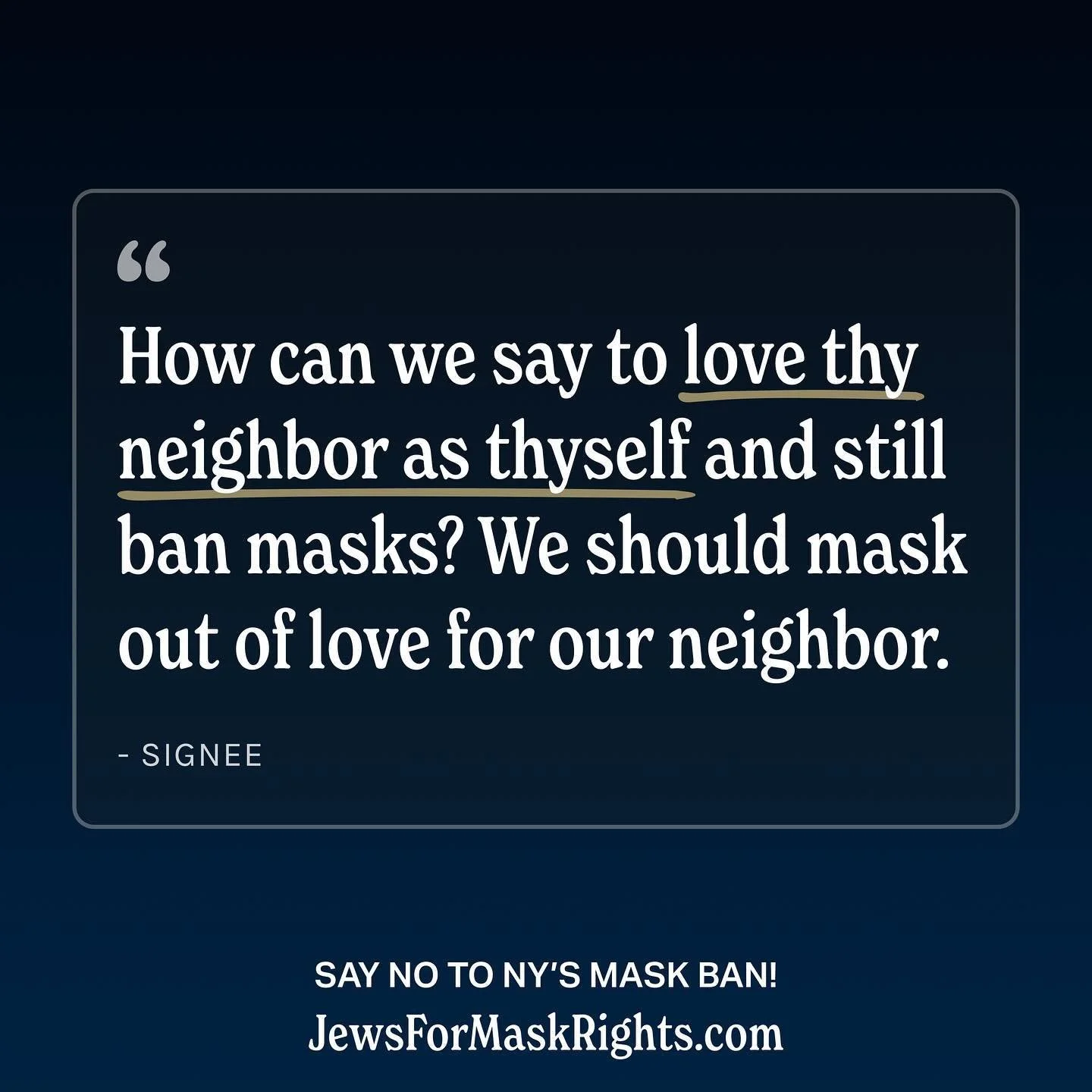 Join other Jewish signees saying #NoNYMaskBan! 📣 bit.ly/j4mr
Image ID: Dark blue background with a quote in white:
“How can we say to love thy neighbor as thyself and still ban masks? We should mask out of love for our neighbor.”
I
