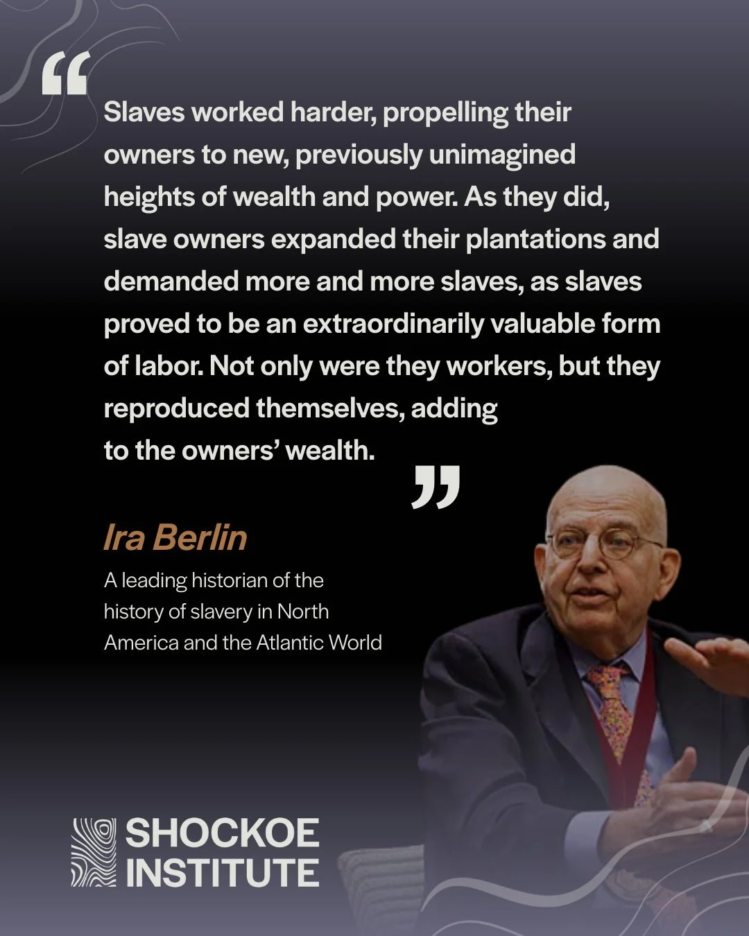 "Slaves worked harder, propelling their owners to new, previously unimagined heights of wealth and power. As they did, slave owners expanded their plantations and demanded more and more slaves, as slaves proved to be an extraordinarily valuable 
