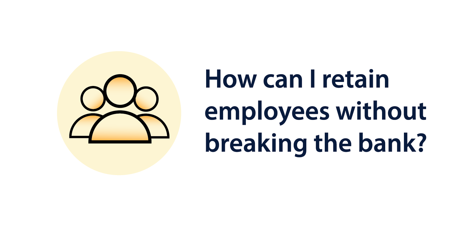 Icon of three people in navy outline with an orange gradient fill, next to bold navy text reading 'How can I retain employees without breaking the bank?