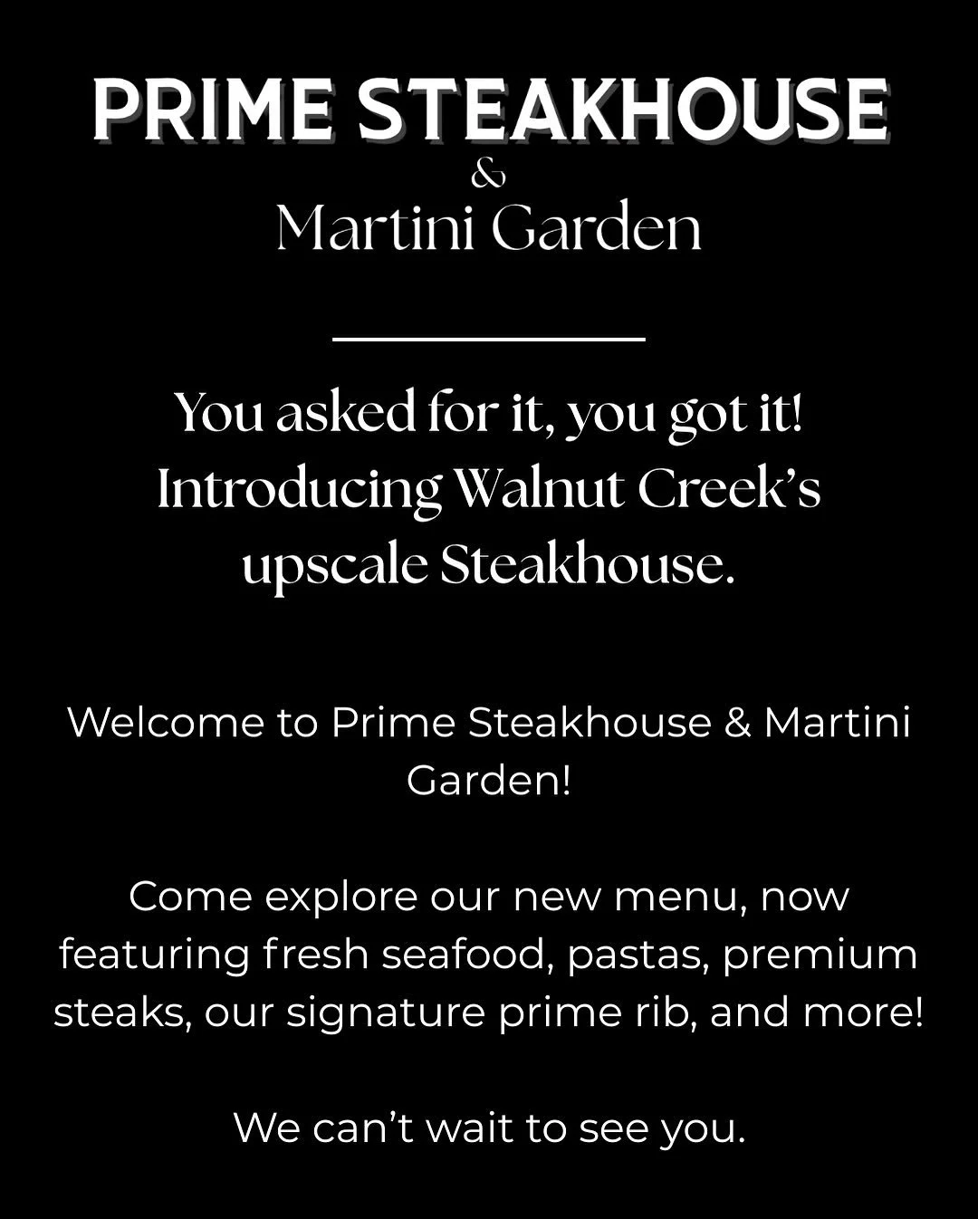 Prime Steakhouse &amp; Martini Garden - Walnut Creek&rsquo;s newest upscale steakhouse

Come celebrate our new menu with us! All reservations booked for Friday, November 7 get a complimentary glass of Faust Cabernet.

We can&rsquo;t wait to see you!
