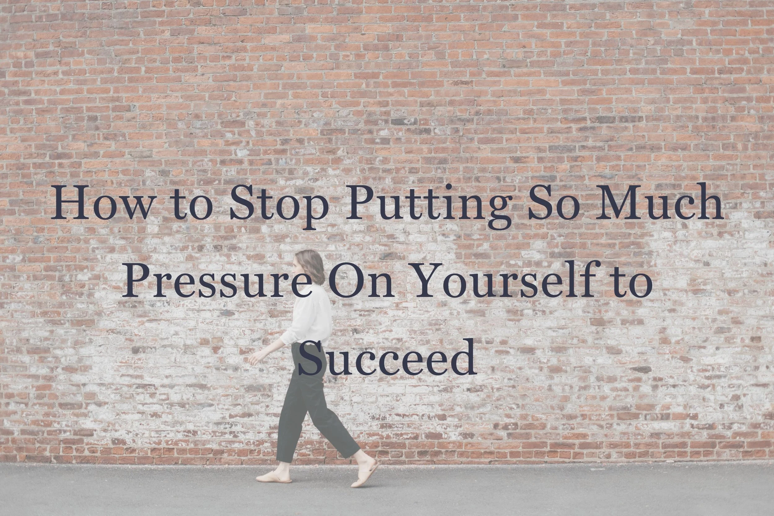 How to Stop Putting So Much Pressure On Yourself to Succeed