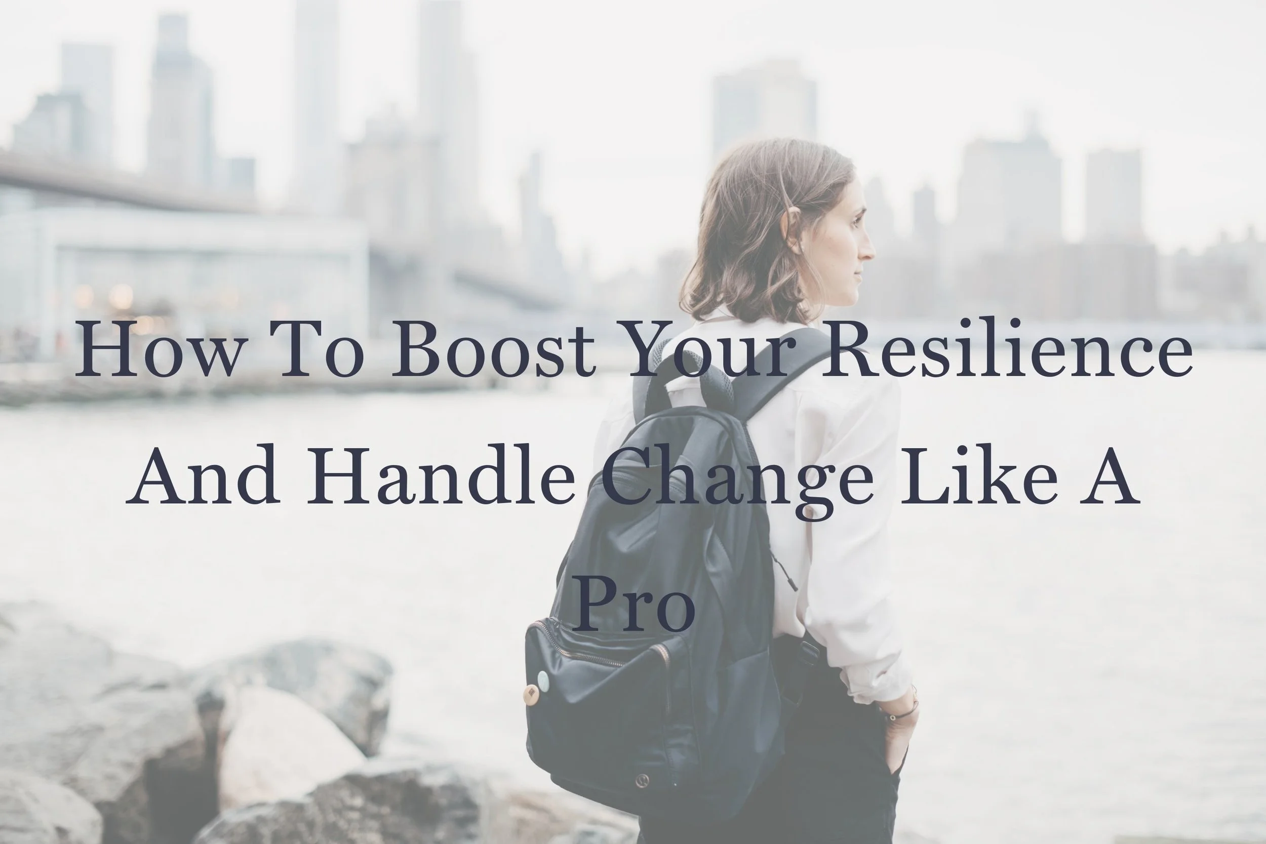 How to Boost Your Resilience and Handle Change Like A Pro