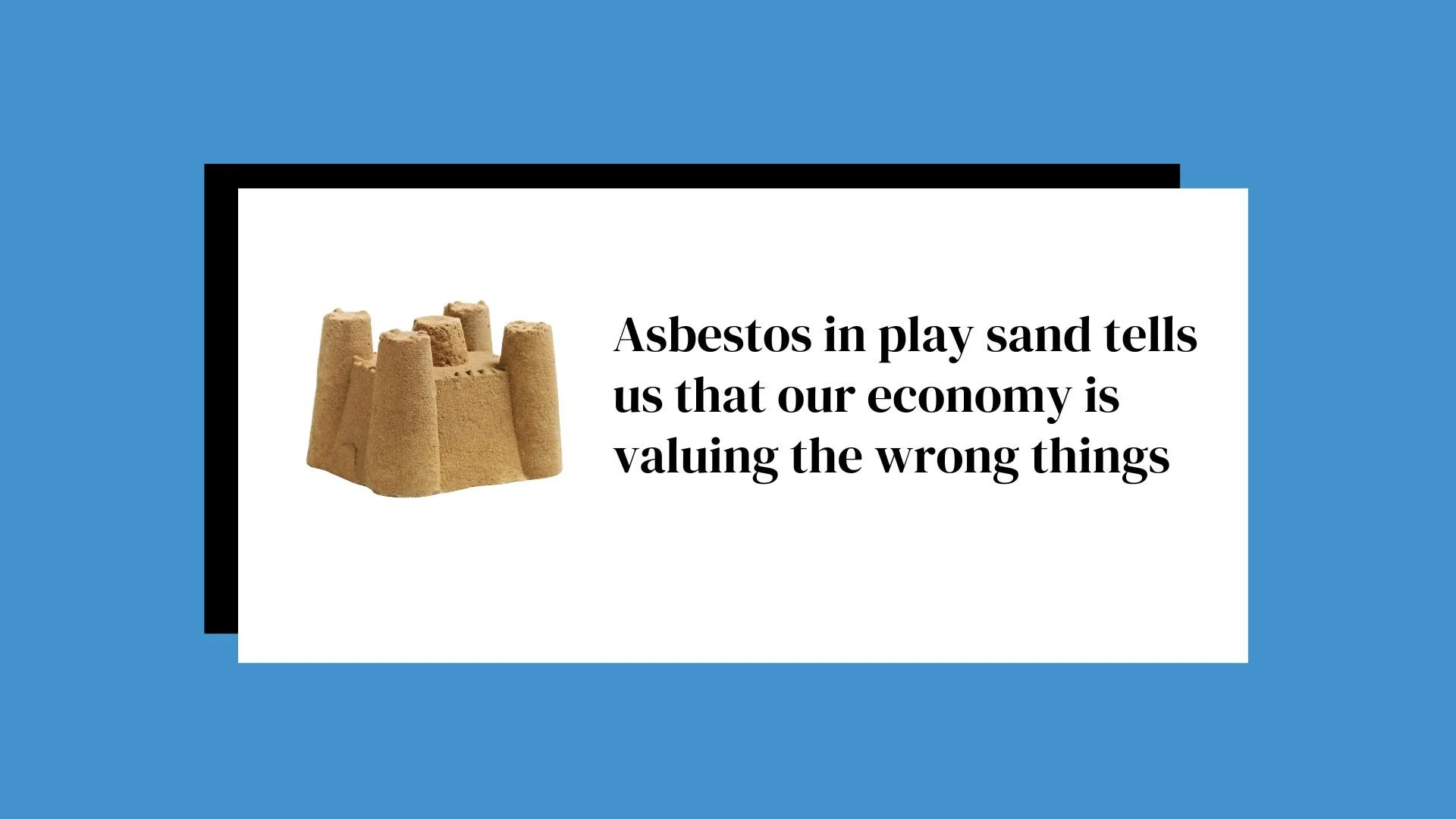 Asbestos in play sand tells us that our economy is valuing the wrong things