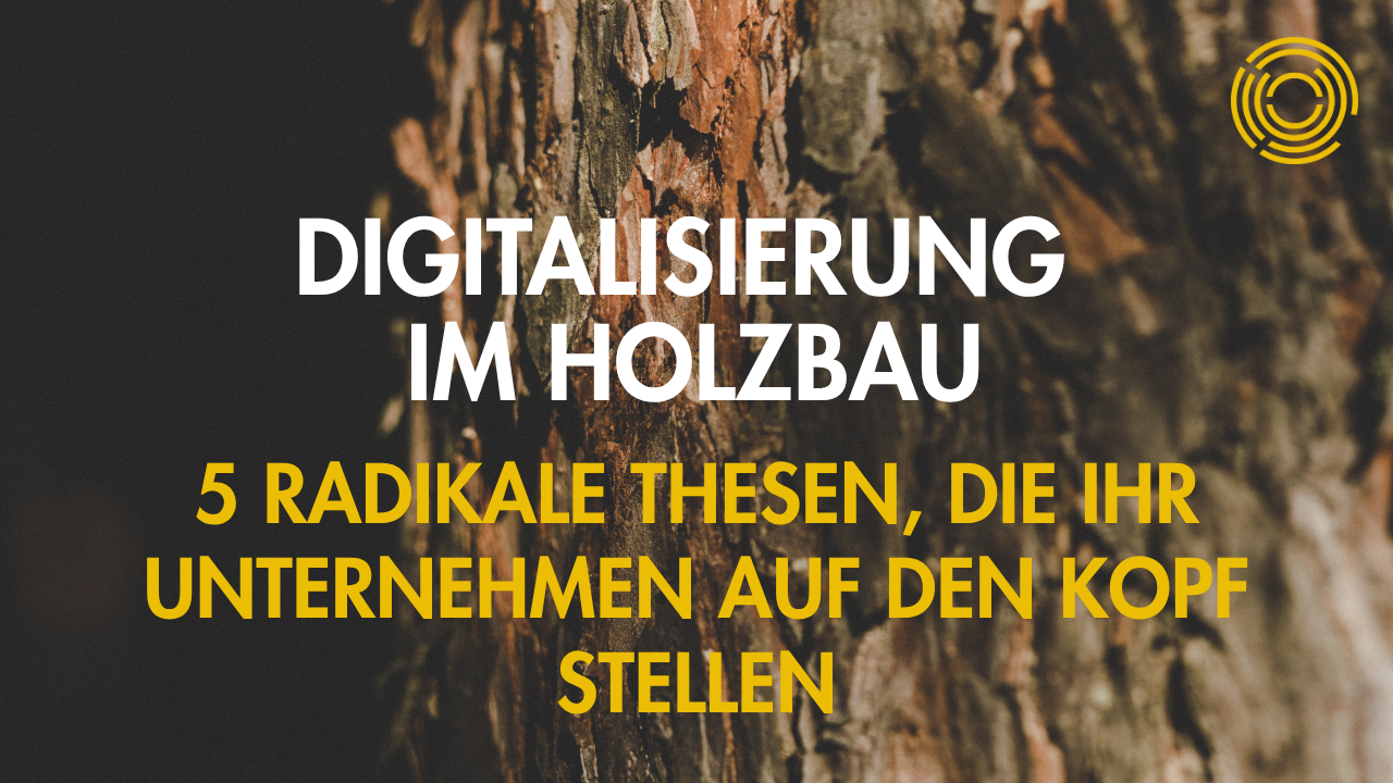 Digitalisierung im Holzbau: 5 radikale Thesen, die Ihr Unternehmen auf den Kopf stellen