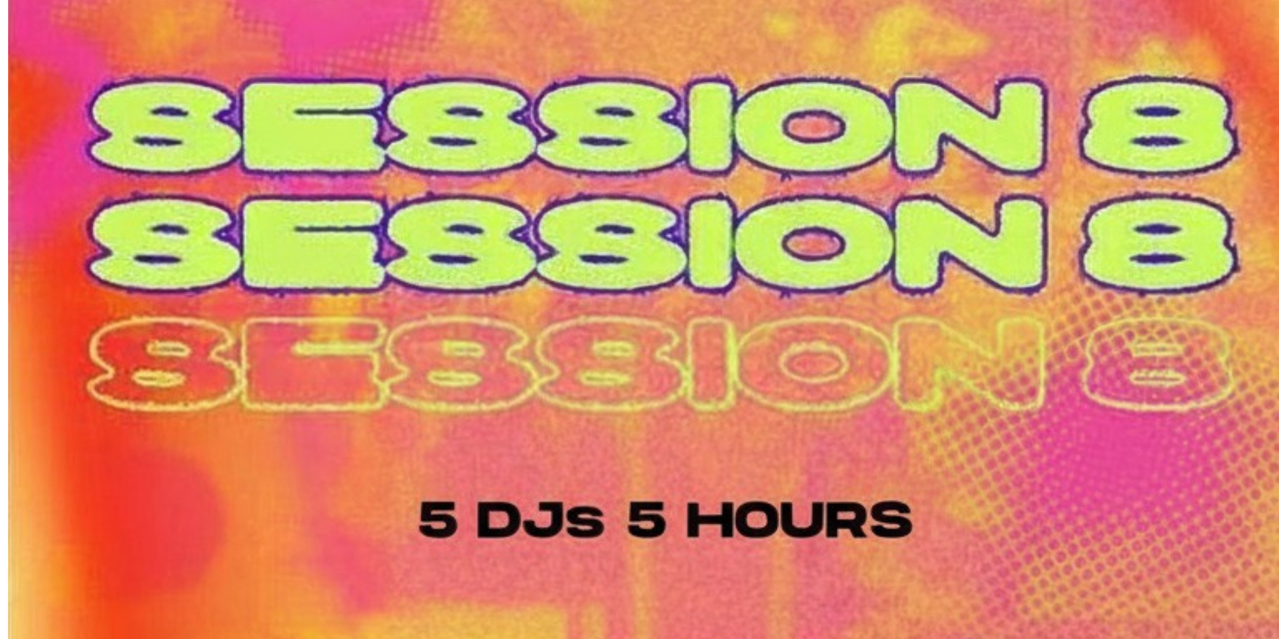 SESSION 8 - 5 LIVE DJ’S 5 HOURS Time: 6pm - 11pm 