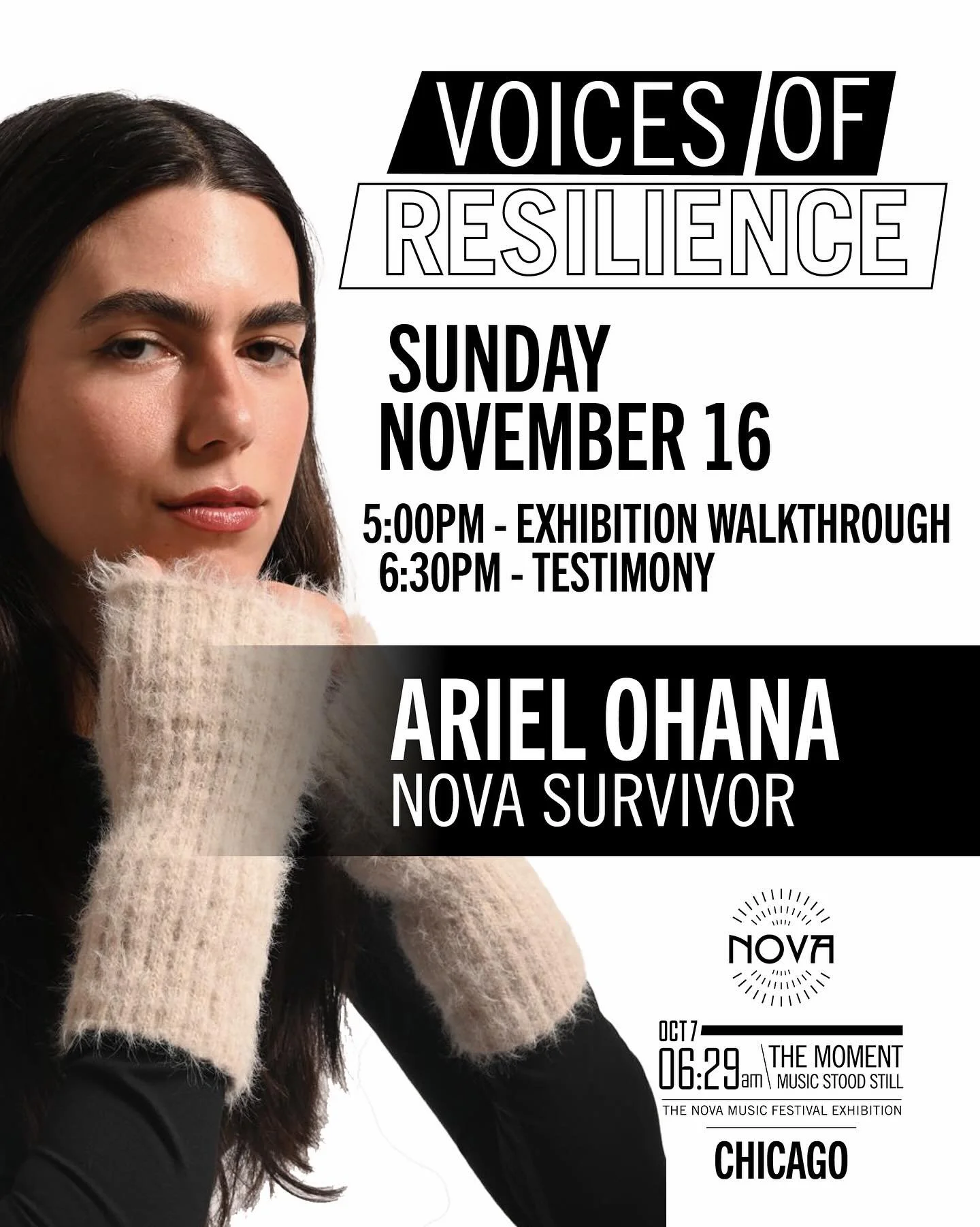 Join us on Sunday, November 16th in Chicago for Voices of Resilience series, featuring:
Ariel Ohana, Nova survivor

Ariel will share her story of survival at the Nova Music Festival and her path towards healing on the months following. 

5:00pm - Exh