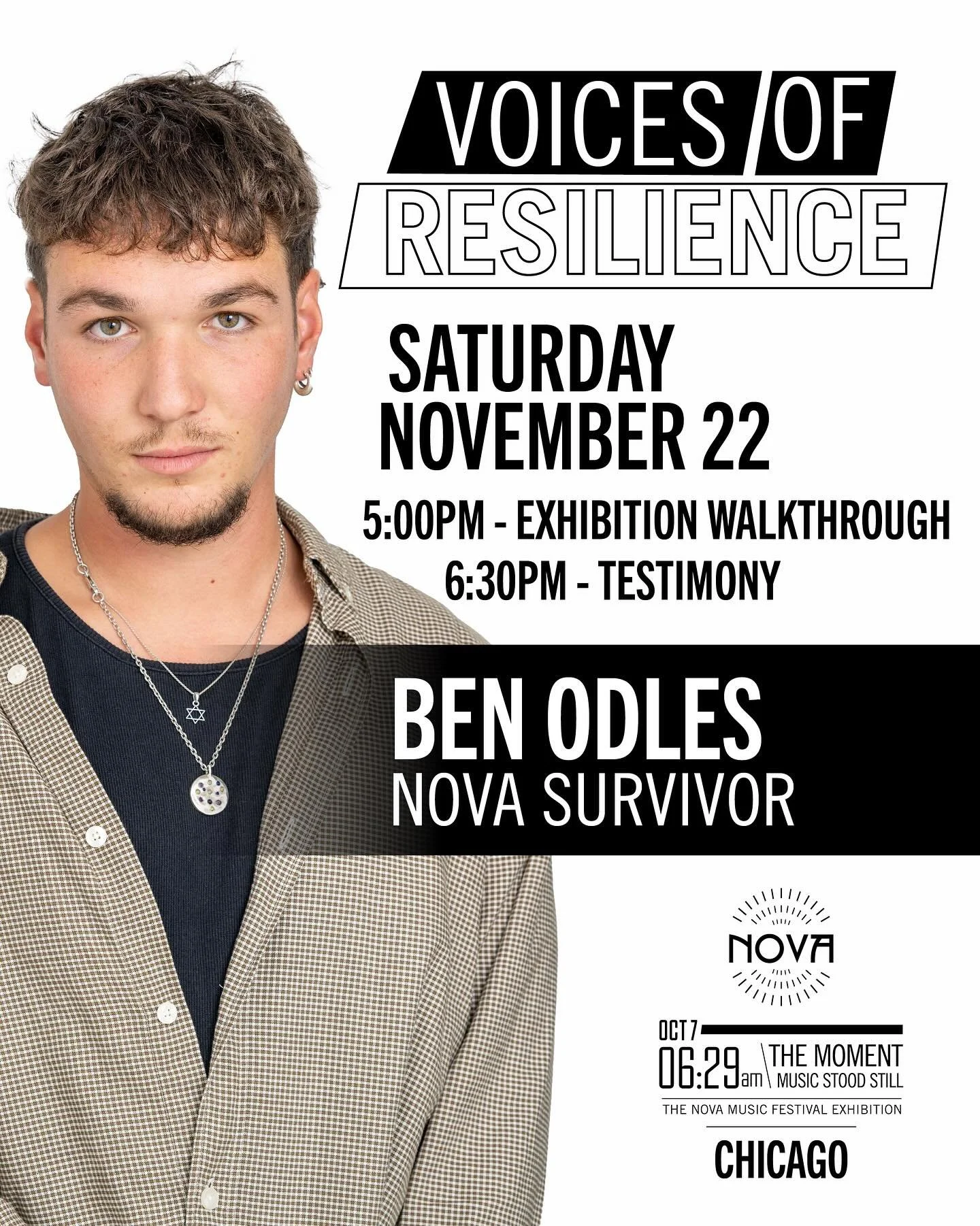Join us on Saturday, November 22nd in Chicago for Voices of Resilience series, featuring:
Ben Odles, Nova survivor

Ben will share his story of survival at the Nova Music Festival and his path towards healing on the months following. 

5:00pm - Exhib