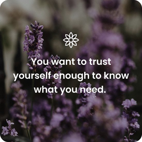 YOu want to trust yourself to know what you need.