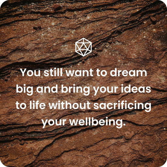 You still want to dream big and bring your ideas to life without sacrificing your wellbeing.