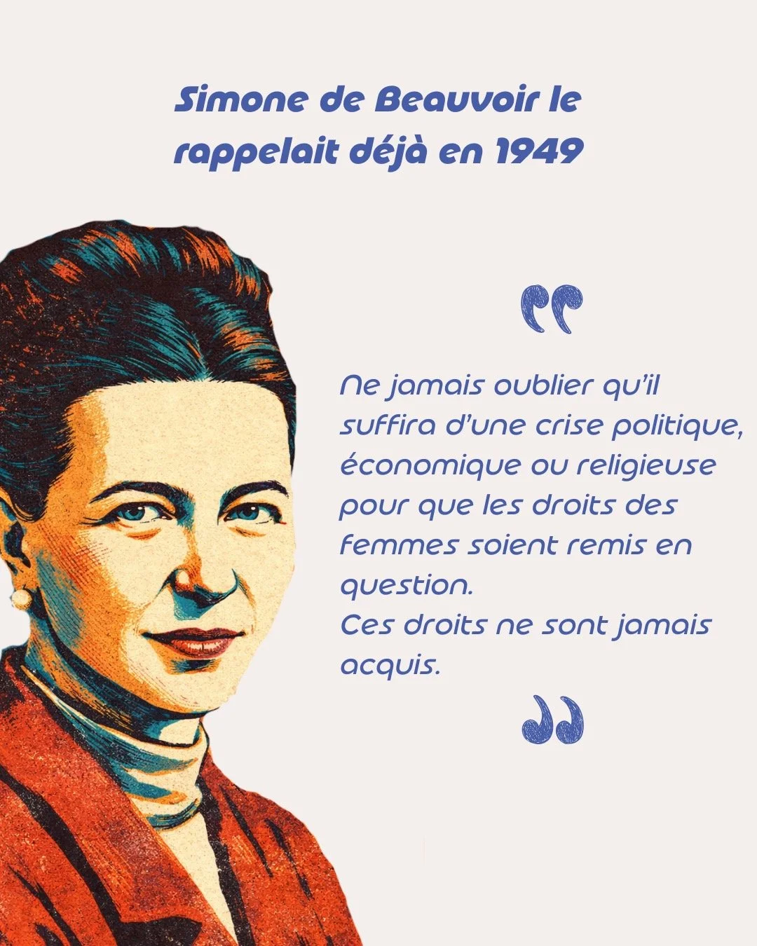 Cette phrase de Simone de Beauvoir r&eacute;sonne avec une force particuli&egrave;re aujourd&rsquo;hui. Et cela apr&egrave;s 77 ans !

Crises &eacute;conomiques &agrave; r&eacute;p&eacute;tition, tensions g&eacute;opolitiques, reculs politiques sur l