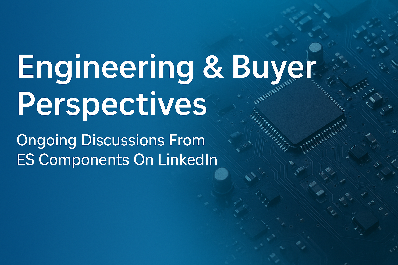 Engineering and Buyer Perspectives. Ongoing Discussions From ES Components on Linkedin.