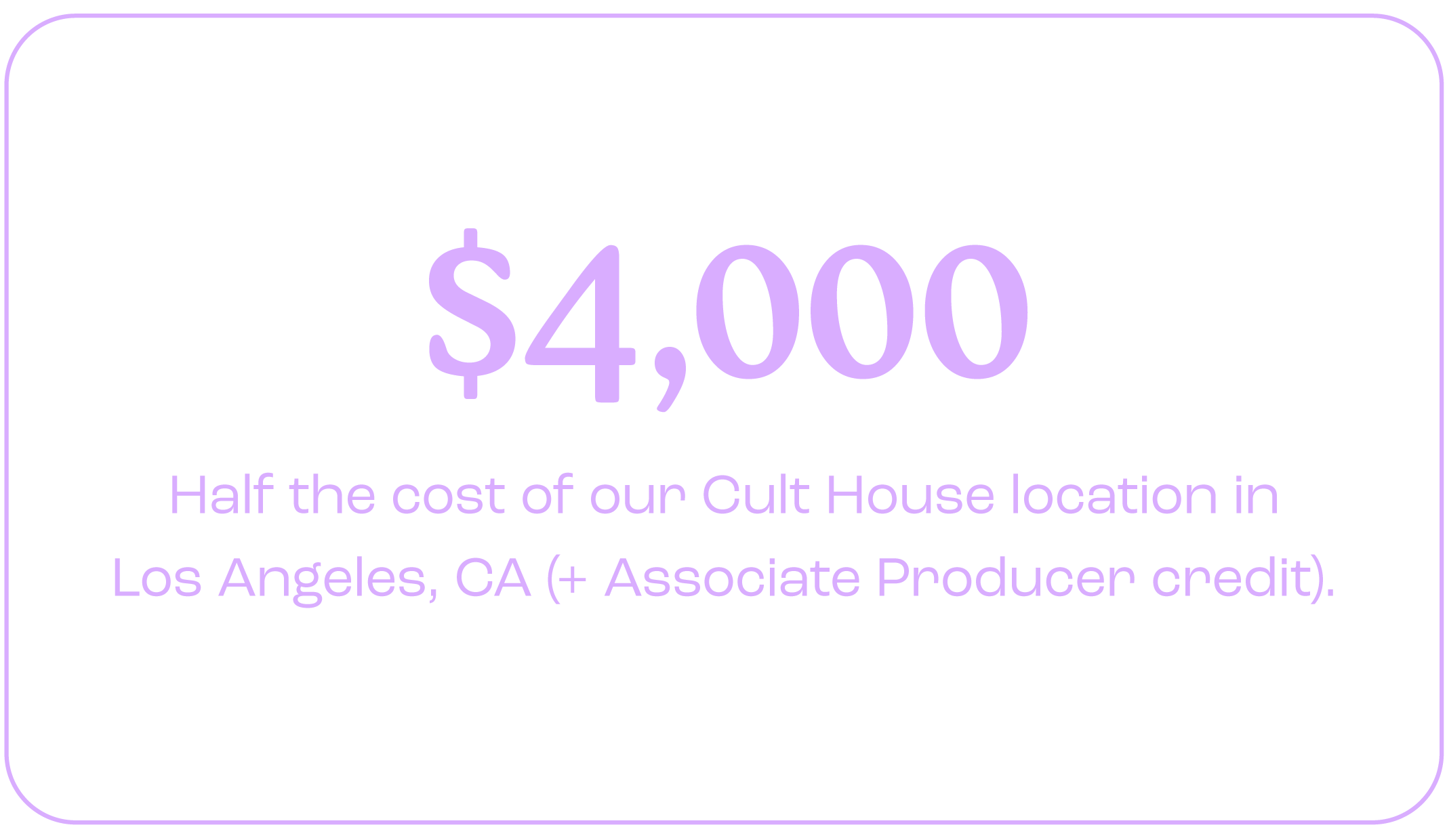 Text on a black background with purple border reading: "$4,000 Half the cost of our Cult House location in Los Angeles, CA (+ Associate Producer credit)."