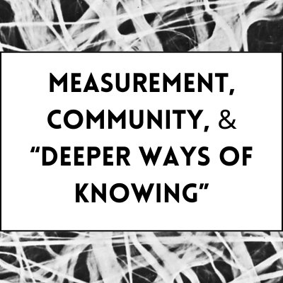 Measurement, Community, &amp; Tapping into Deeper "Ways of Knowing"