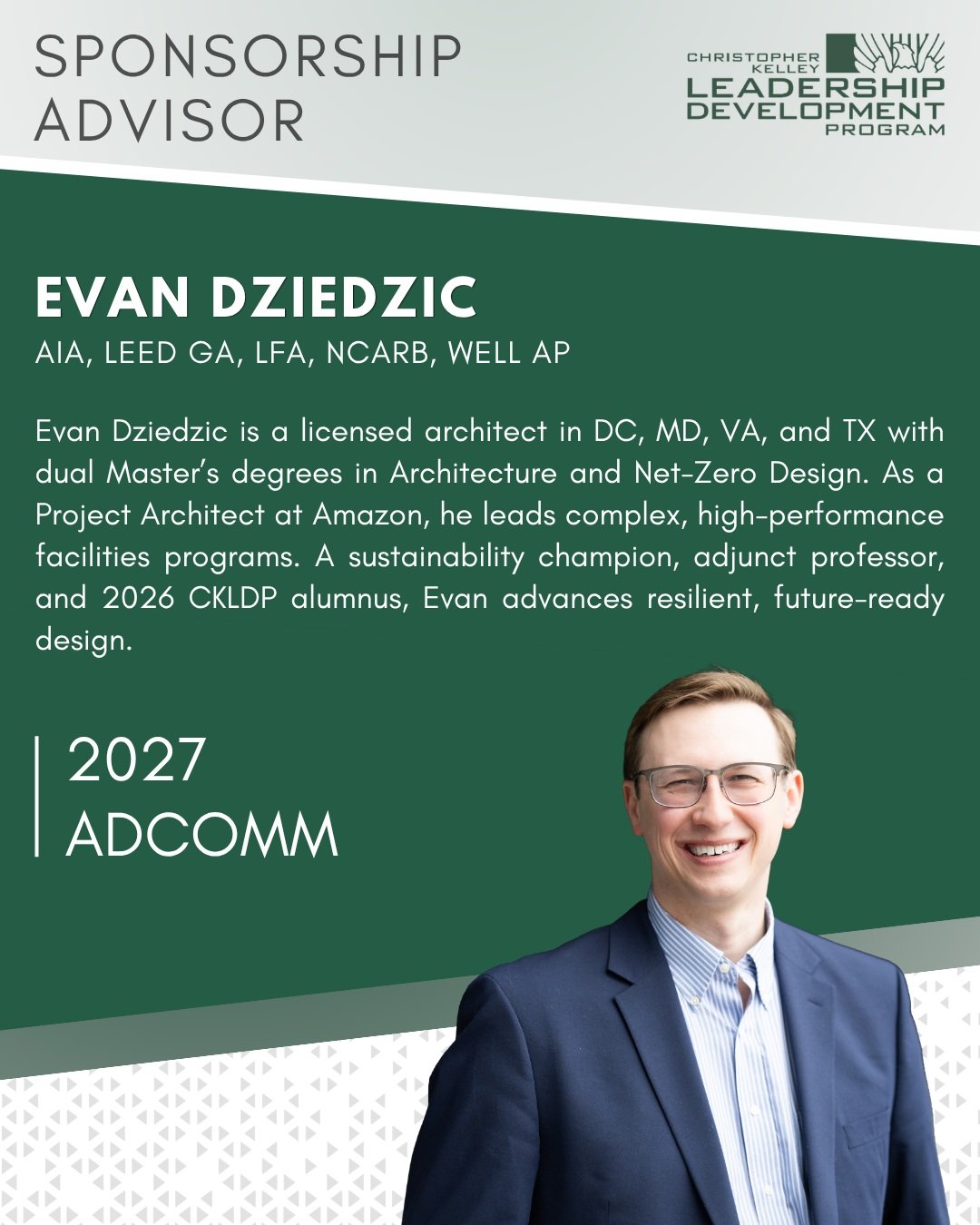 Meet our 2027 Advisory Committee! ✨
Sponsorship Advisor: Evan Dziedzic

Evan Dziedzic AIA, NCARB, LEED GA, LFA, Fitwel, WELL AP, is a licensed architect in DC, MD, VA, and TX with dual Master&rsquo;s degrees in Architecture and Net-Zero Design. As a 
