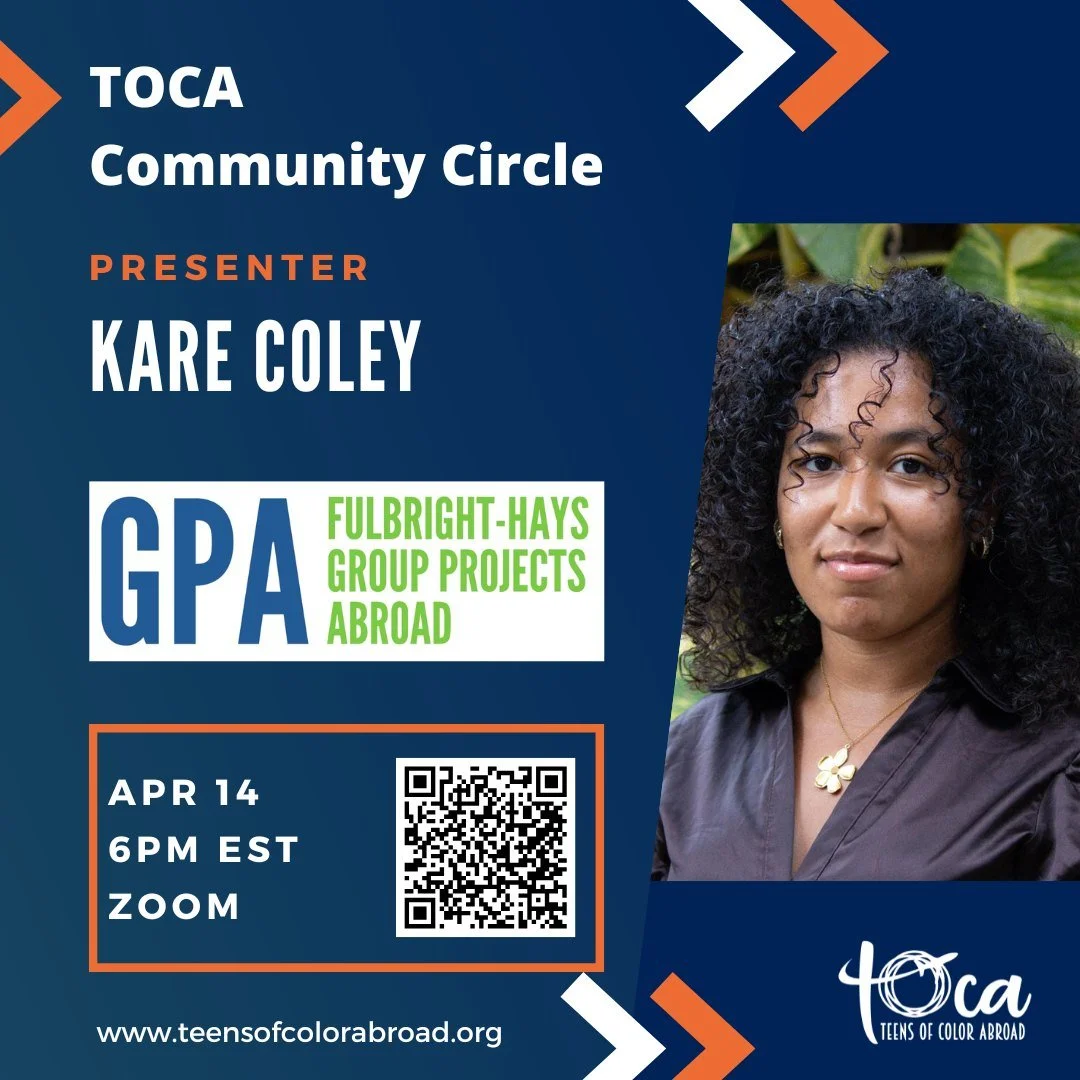Join TOCA on Tuesday, April 14th at 6PM EST for our April Community Circle!

In this session, Kare Coley, Fulbright-Hays Group Projects Abroad (Fulbright GPA) alumna and current American University student, will share her experience participating in 