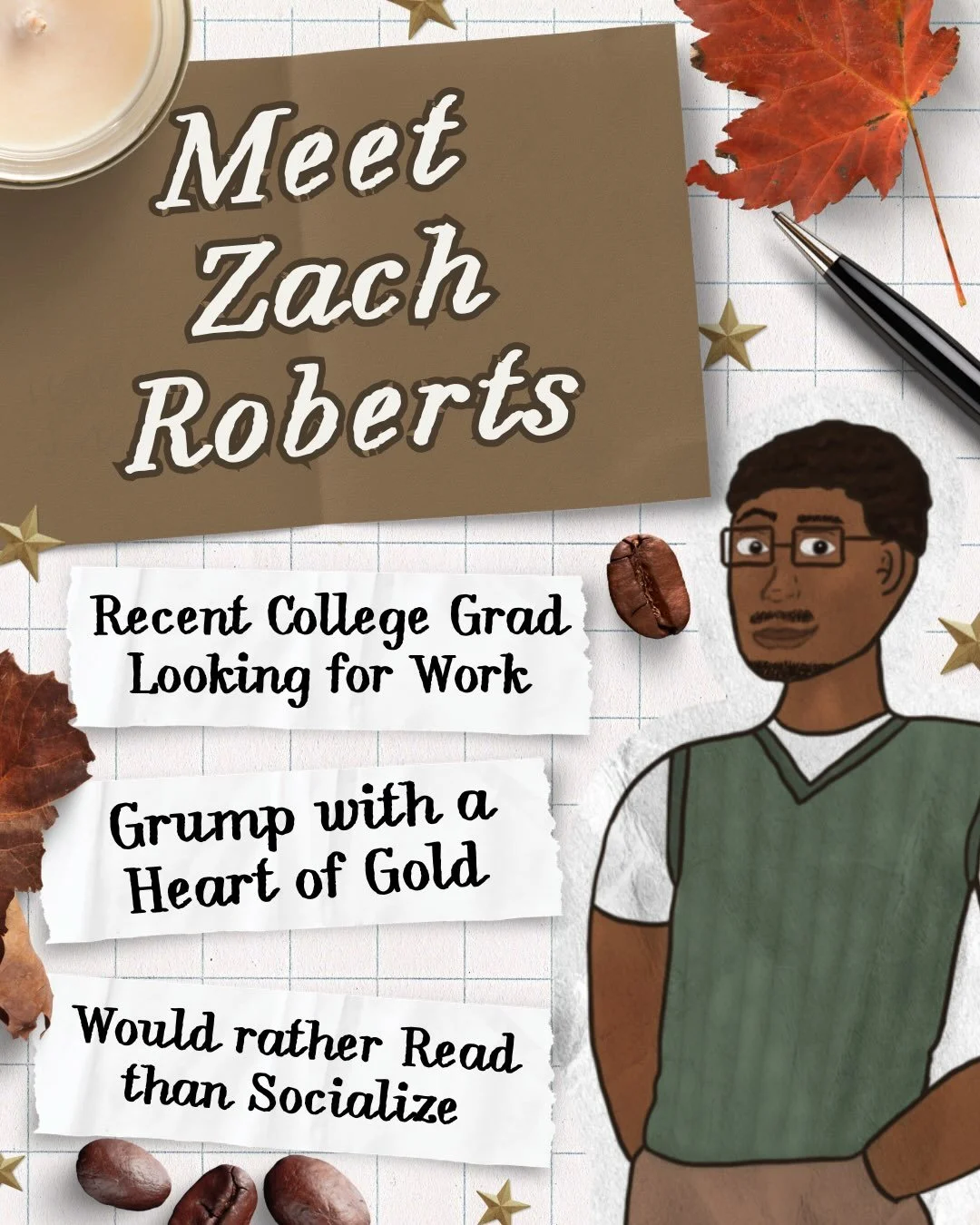 Meet Zach Roberts 🍁

The Grump has a bit of a rocky start in this story but by the end of it, you can&rsquo;t help but love him. Seeing him grow and figuring what he wants to do with his life is so satisfying and I&rsquo;m so happy y&rsquo;all have 