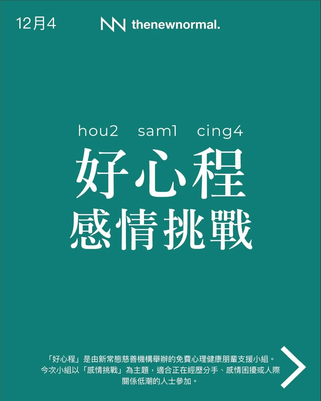 「好心程」係由新常態慈善機構舉辦嘅免費心理健康朋輩支援小組。
今次小組以「感情挑戰」💔為主題，適合正經歷分手、感情困擾，或者人際關係低潮嘅朋友參加。
無論你想搵人傾吓，抑或只係想靜靜地聽其他人分享，我哋都好歡迎你加入 🫂

日期：2025年12月4日
時間：晚上7:30- 9:00
語言：廣東話
地點：上環永和街23-29號俊和商業中心16樓（上環地鐵站
E2出口）
16/F, Chun Wo Commercial Centre, 23-27 Wing Wo Street,
Sheung W