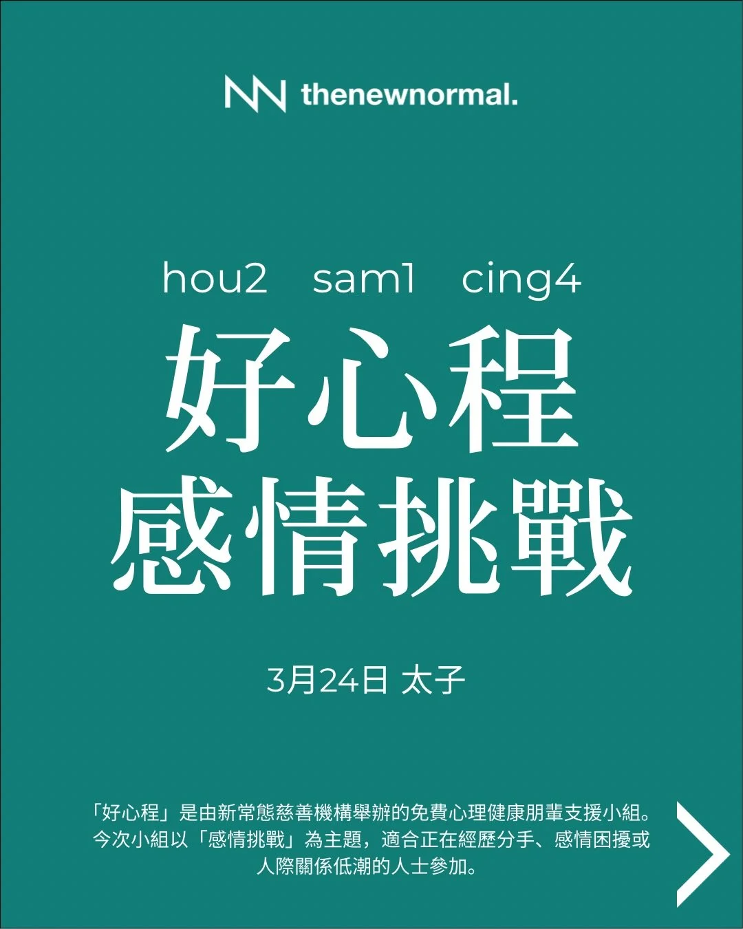 「好心程」係由新常態慈善機構舉辦嘅免費心理健康朋輩支援小組。今次小組主題係「感情挑戰」，適合經歷緊任何階段分手／關係轉變嘅朋友參加。❤️&zwj;🩹

📅 日期：2026年3月24日 （星期二）
🕖 時間：晚上 7:30-9:00
🗣️ 語言：廣東話
📍 地點：D&rsquo;hub（太子站D出口行1分鐘）
九龍太子砵蘭街450-454號 HQ大廈14樓B C室 
Unit 14BC, HQ, 450-454 Portland Street, Prince Edward, Hong K