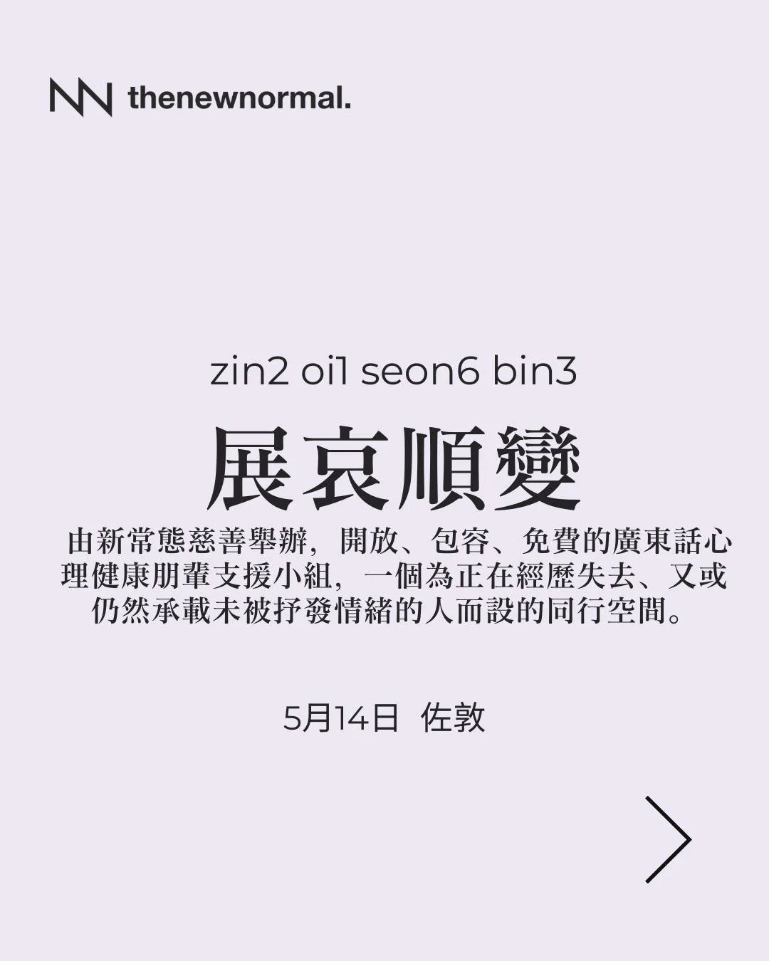 「展哀順變」係由新常態慈善舉辦，開放、包容、免費的廣東話心理健康朋輩支援小組，一個為正在經歷失去、又或仍然承載未被抒發情緒的人而設的同行空間。

無論你想揾人傾吓，抑或只係想靜靜地聽其他人分享，我哋都好歡迎你加入🫂

📆日期：2026年5月14日（星期四）
🕣時間：晚上7:30- 9:00
🗣️語言：廣東話
📍地點：佐敦逸東酒店 4樓（佐敦站B1出口行4分鐘）
詳情請點擊我地簡介入面嘅連結

https://www.thenewnormalcharityhk.org/im-not-fe