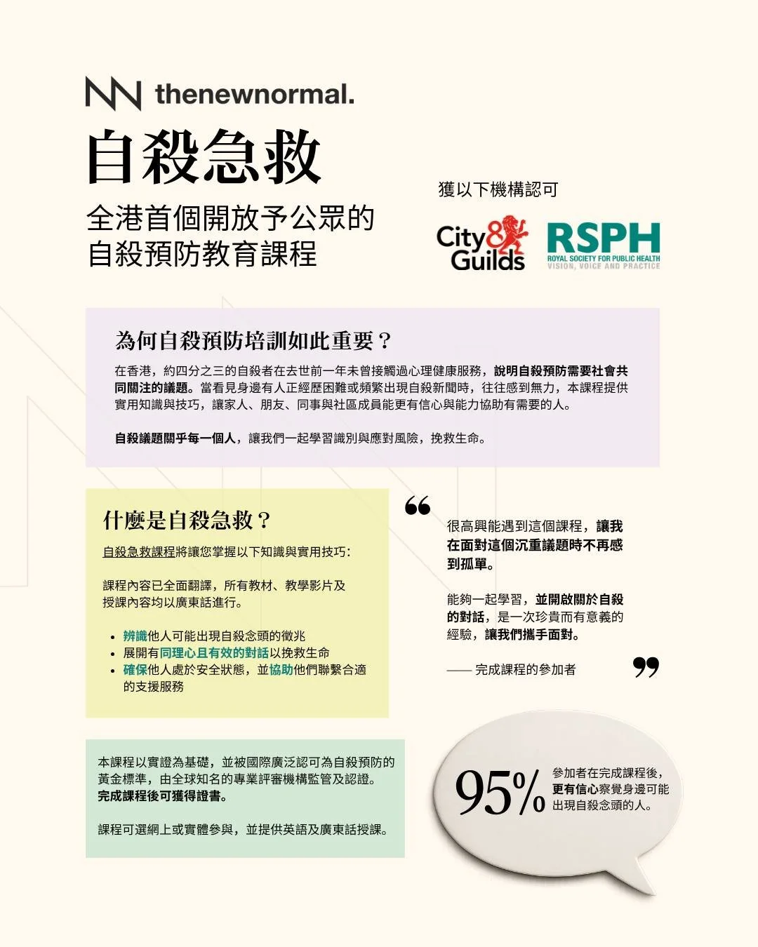 見到香港越嚟越多自殺個案，你會唔會都感到無力？放心，你並唔係一個人。
《廣東話自殺急救課程》用幾個鐘頭教你：識別早期警號 、用心對話拯救生命🗣️、協助連繫進一步支援 🤝。
 
💬 以人為本，尊重每個故事
🧠 創傷知情設計，可在模擬而安全的環境下透過角色扮演學習。
📚 廣東話教材及教學
🎓 由 City &amp; Guilds 認證導師授課
❤️ 非牟利課程
🙌 毋須任何相關經驗
 
你將會加入一個互相支持嘅學習社群，並獲得🌍全球認可證書。
無論你係前線工作者、教育工作者、企業主