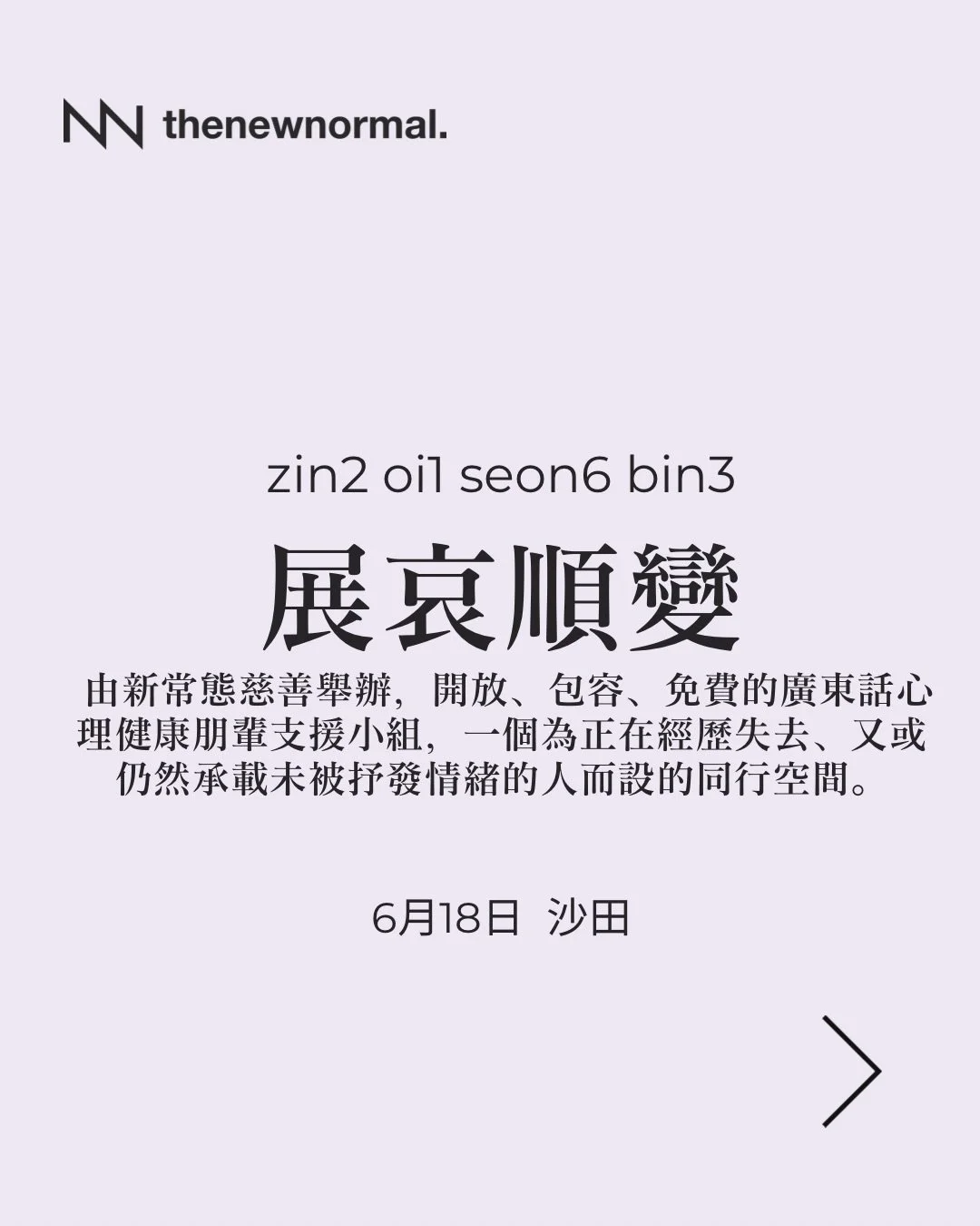「展哀順變」係由新常態慈善舉辦，開放、包容、免費的廣東話心理健康朋輩支援小組，一個為正在經歷失去、又或仍然承載未被抒發情緒的人而設的同行空間。

無論你想揾人傾吓，抑或只係想靜靜地聽其他人分享，我哋都好歡迎你加入🫂

📆日期：2026年6月18日 (星期四）
🕣時間：晚上7:30- 9:00
🗣️語言：廣東話
📍地點：Desk One 溫室 （沙田 Sha Tin)
沙田鄉事會路138號新城市中央廣場1座20樓04-06室
(離沙田地鐵站B出口 8分鐘步程)

詳情請點擊我地簡介入面嘅