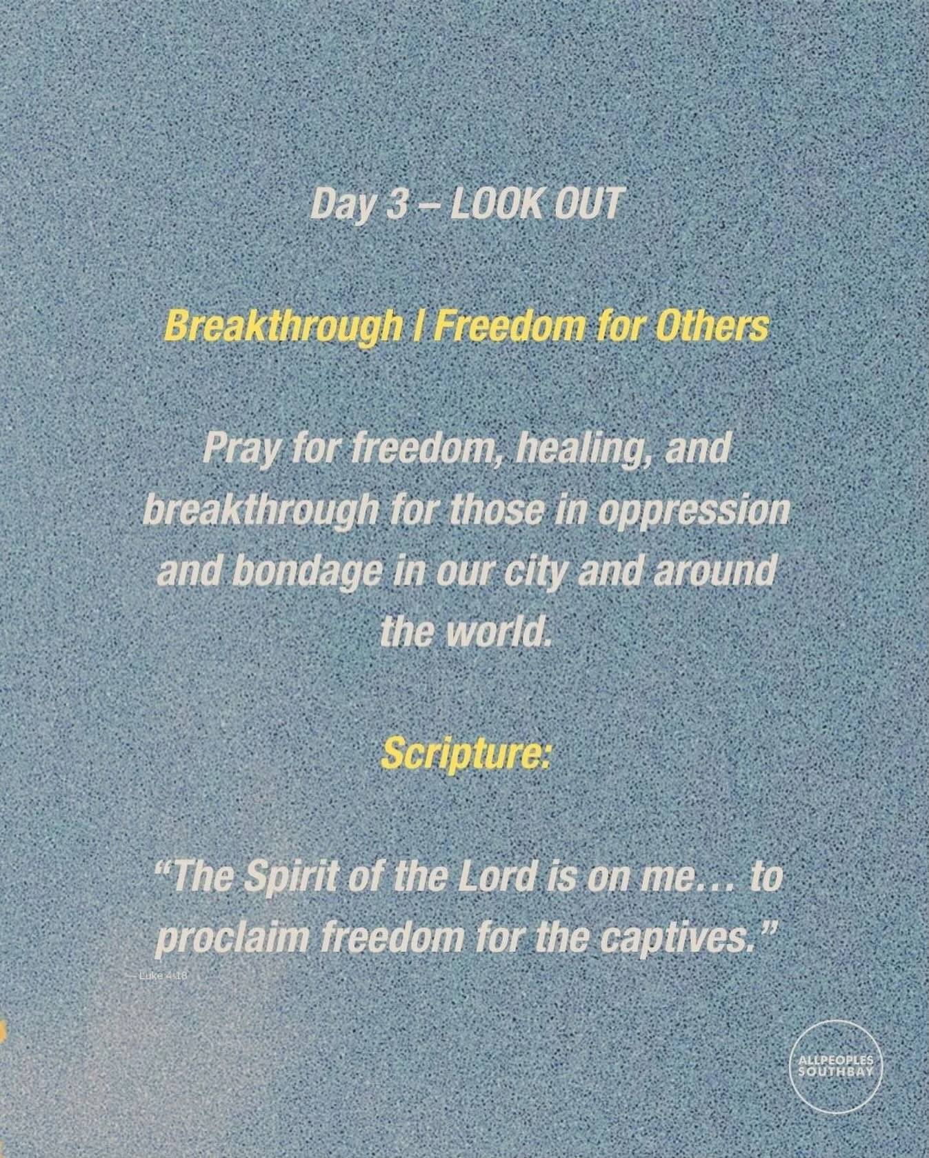 Day 3 &ndash; LOOK OUT

Breakthrough | Freedom for Others

Today we lift our eyes beyond ourselves.
This is a day of intercession and compassion.
We pray for freedom, healing, and breakthrough for those living in oppression and bondage&mdash;in our c