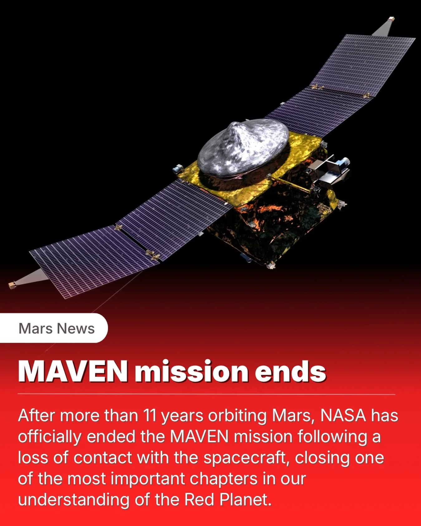 One of NASA&rsquo;s most important Mars missions has come to an end.

After more than 11 years studying the Red Planet, NASA has officially declared the MAVEN spacecraft lost following an unexpected communication failure last December.

Launched in 2