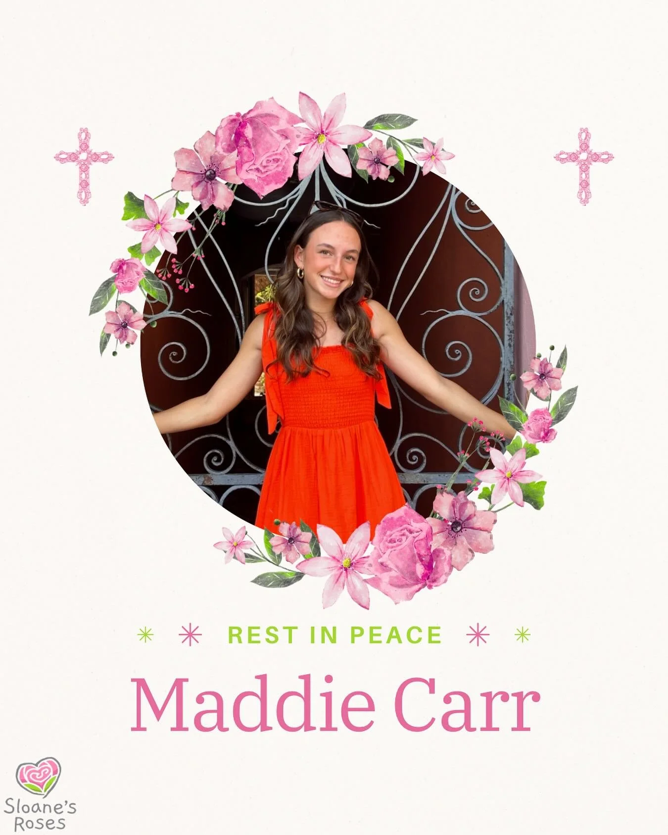 Last week, Sloane&rsquo;s Roses wrote a grant to the family of Maddie Carr. 

Maddie showed incredible grace and strength as she battled cancer for 18 months with her family by her side. She passed away peacefully on June 29, 2025, and she is now at 