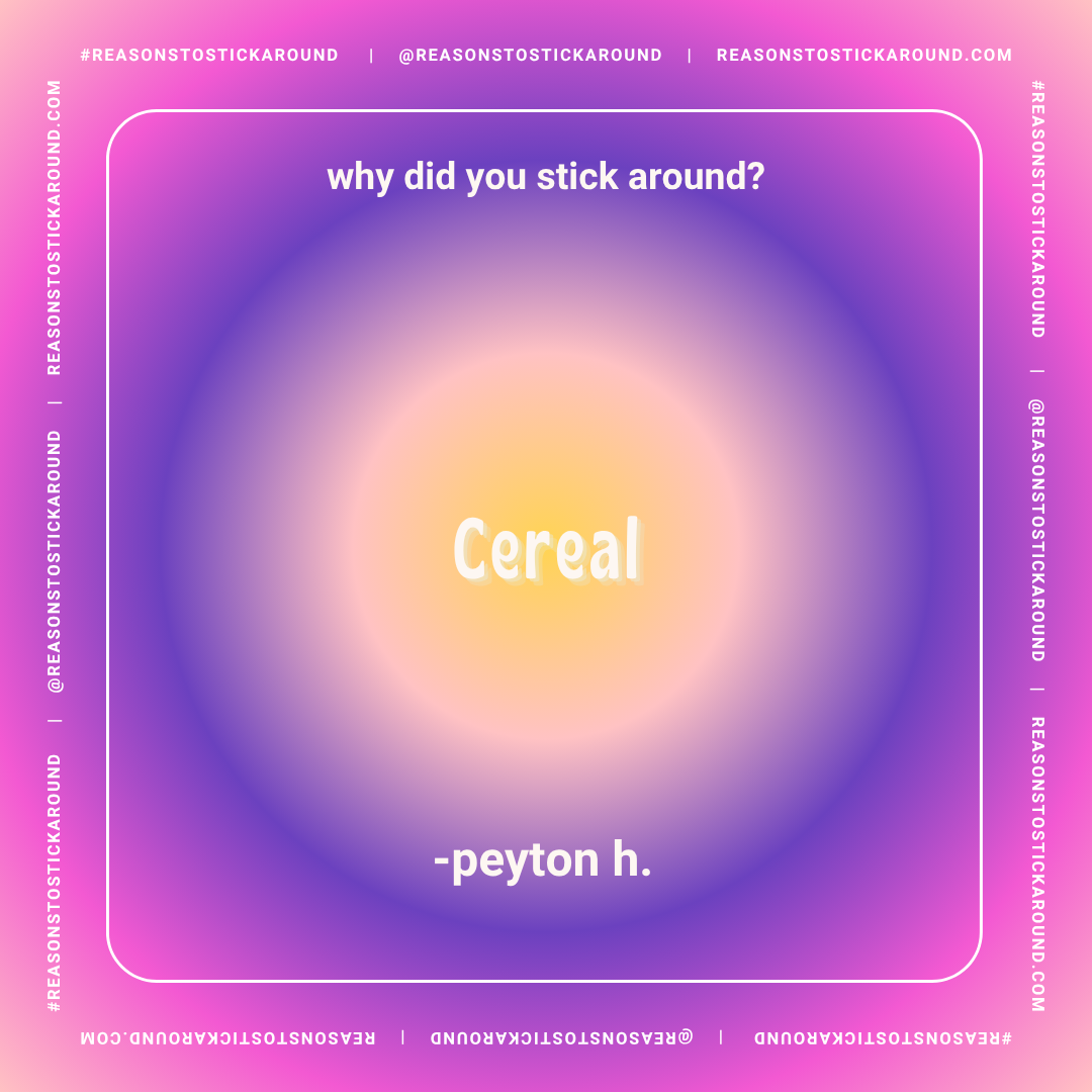 A colorful gradient background with a centered question, "why did you stick around?" and the answer "Cereal" written prominently in the center. At the bottom, it says "-peyto n h." The border of the image features repeated text, "#REASONSTOSTICKAROUN