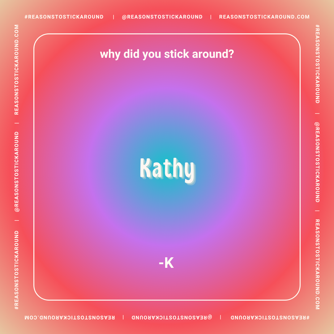 Colorful gradient background with the question, 'why did you stick around?' and the signature 'Kathy' in large, white, 3D text in the center. The border contains repeated text with social media handle and website.